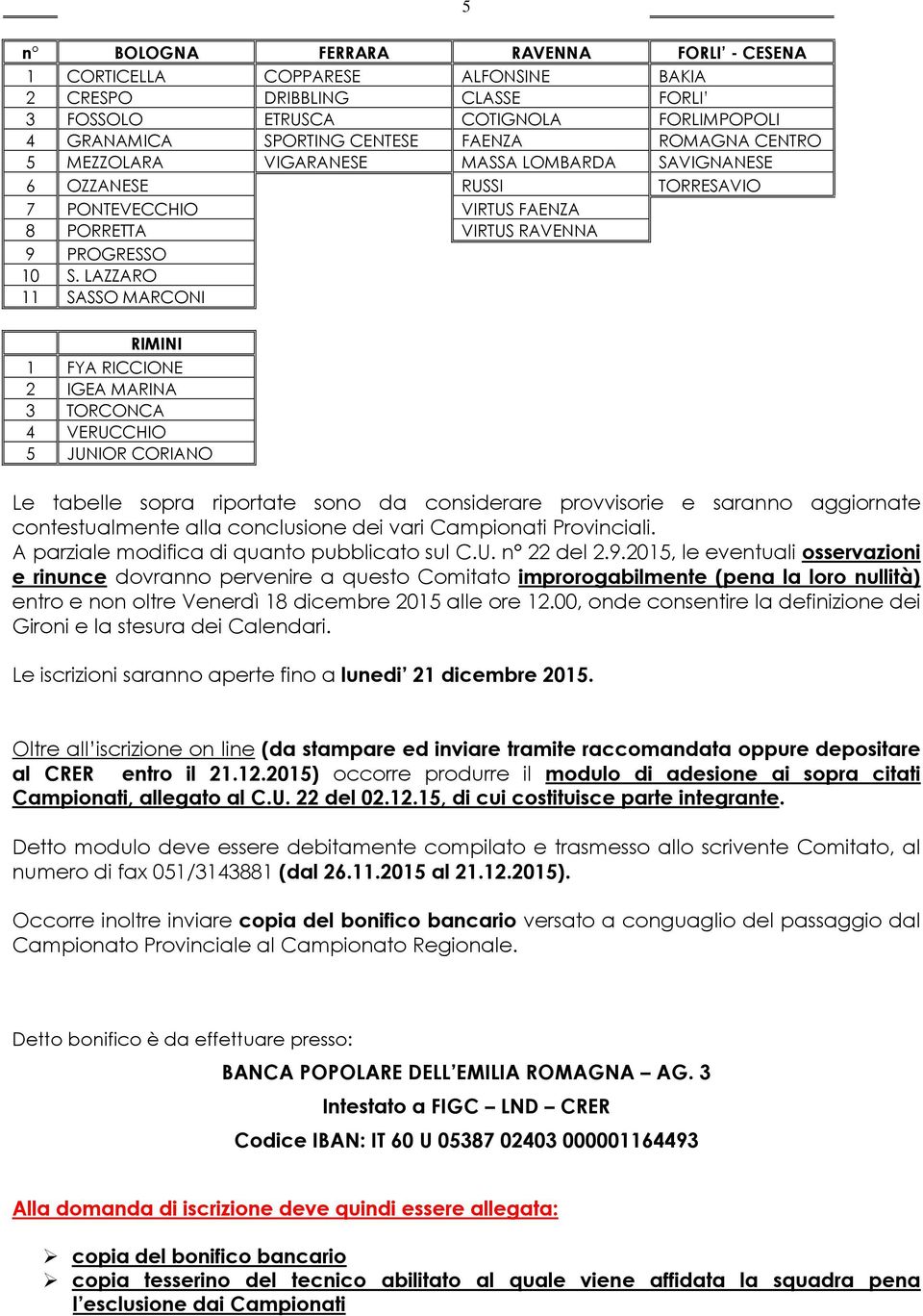 LAZZARO 11 SASSO MARCONI RIMINI 1 FYA RICCIONE 2 IGEA MARINA 3 TORCONCA 4 VERUCCHIO 5 JUNIOR CORIANO Le tabelle sopra riportate sono da considerare provvisorie e saranno aggiornate contestualmente