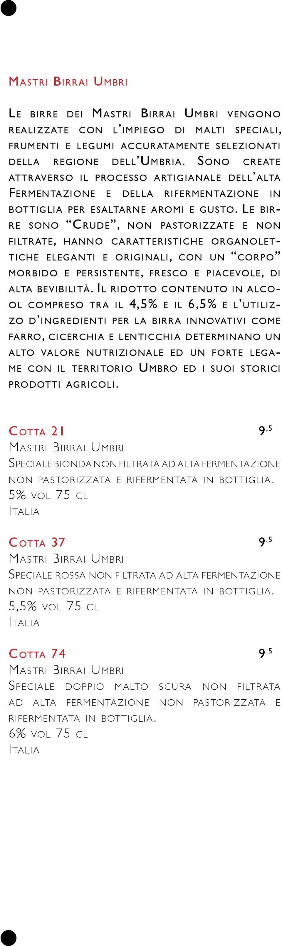 Le birre sono Crude, non pastorizzate e non filtrate, hanno c aratteristiche organolettiche eleganti e originali, con un corpo morbido e persistente, fresco e piacevole, di alta bevibilità.