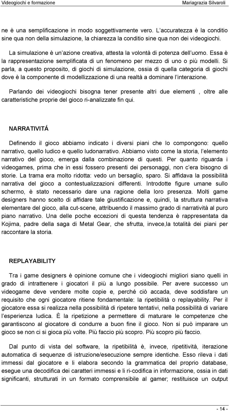 Si parla, a questo proposito, di giochi di simulazione, ossia di quella categoria di giochi dove è la componente di modellizzazione di una realtà a dominare l interazione.