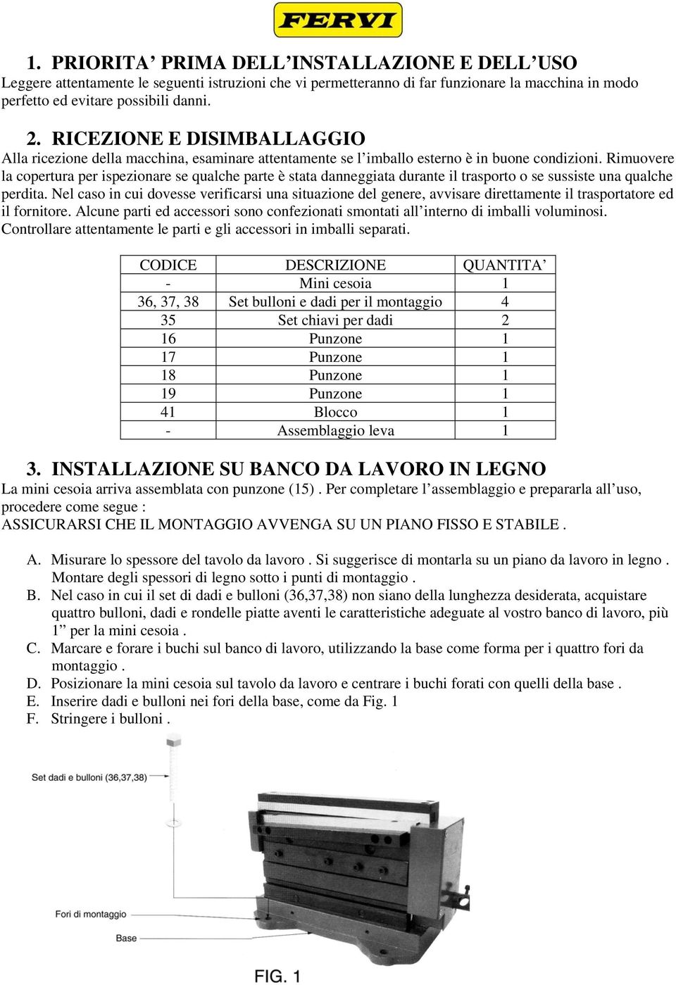 Rimuovere la copertura per ispezionare se qualche parte è stata danneggiata durante il trasporto o se sussiste una qualche perdita.