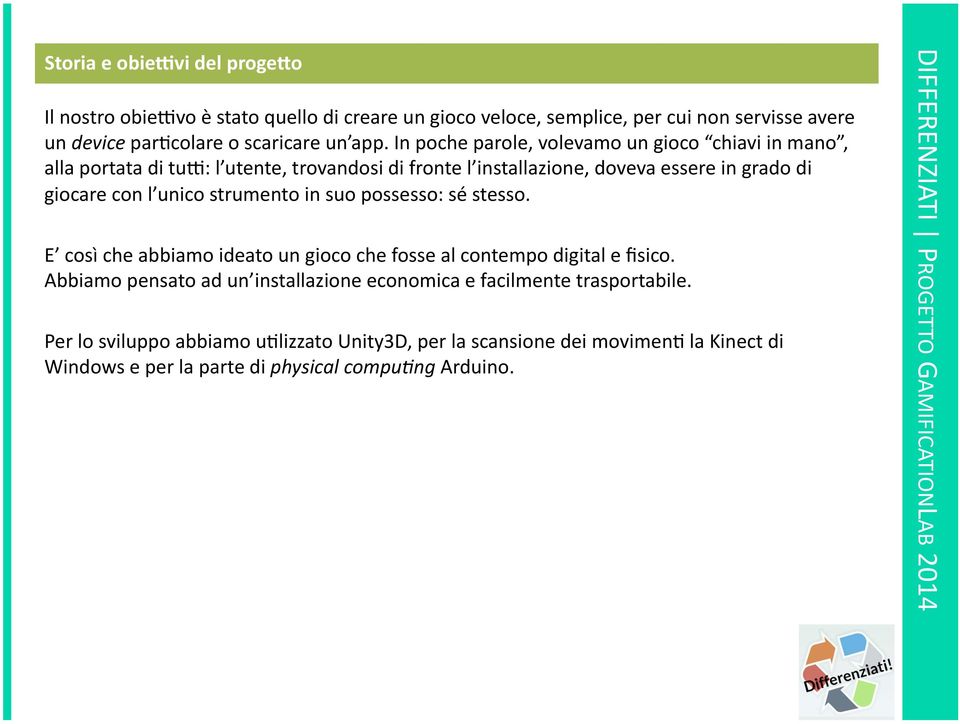 in suo possesso: sé stesso. E così che abbiamo ideato un gioco che fosse al contempo digital e fisico. Abbiamo pensato ad un installazione economica e facilmente trasportabile.