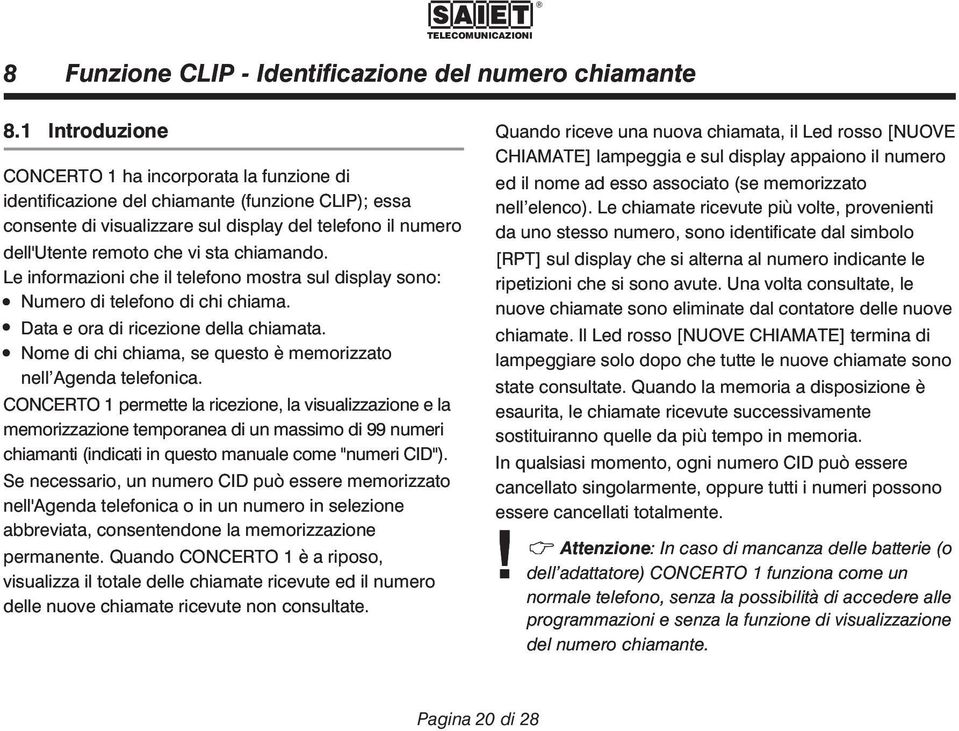 chiamando. Le informazioni che il telefono mostra sul display sono: Numero di telefono di chi chiama. Data e ora di ricezione della chiamata.