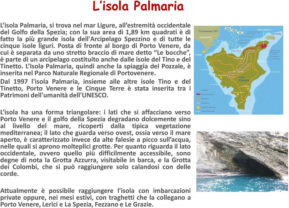 Posta di fronte al borgo di Porto Venere, da cui è separata da uno stretto braccio di mare detto Le bocche, è parte di un arcipelago costituito anche dalle isole del Tino e del Tinetto.