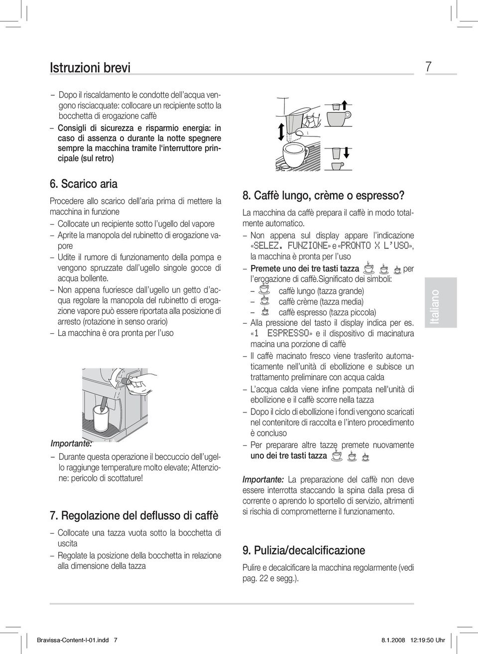 Scarico aria Procedere allo scarico dell aria prima di mettere la macchina in funzione Collocate un recipiente sotto l ugello del vapore Aprite la manopola del rubinetto di erogazione vapore Udite il