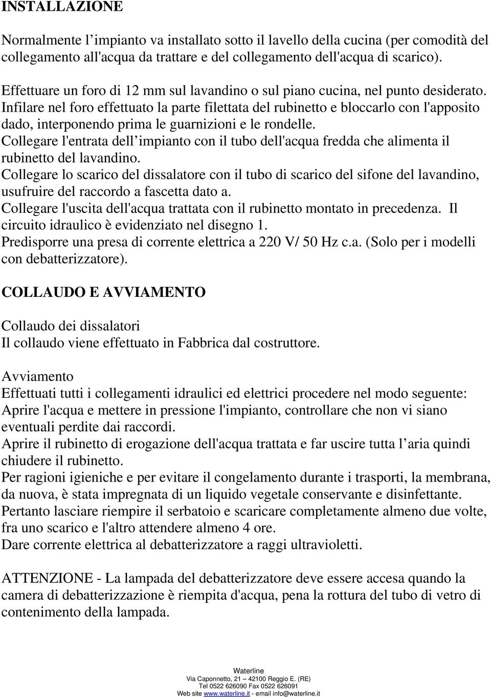 Infilare nel foro effettuato la parte filettata del rubinetto e bloccarlo con l'apposito dado, interponendo prima le guarnizioni e le rondelle.