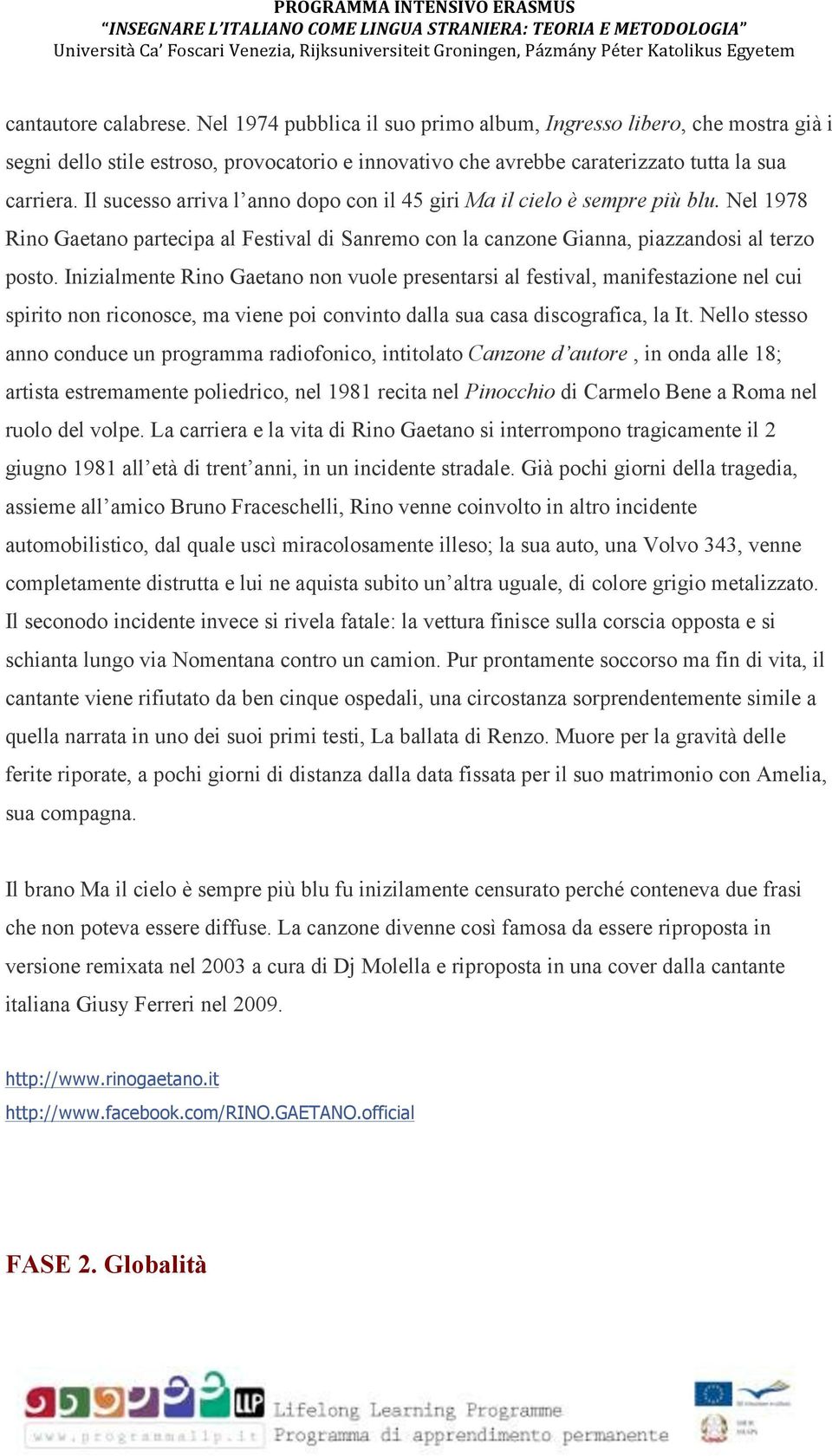 Inizialmente Rino Gaetano non vuole presentarsi al festival, manifestazione nel cui spirito non riconosce, ma viene poi convinto dalla sua casa discografica, la It.