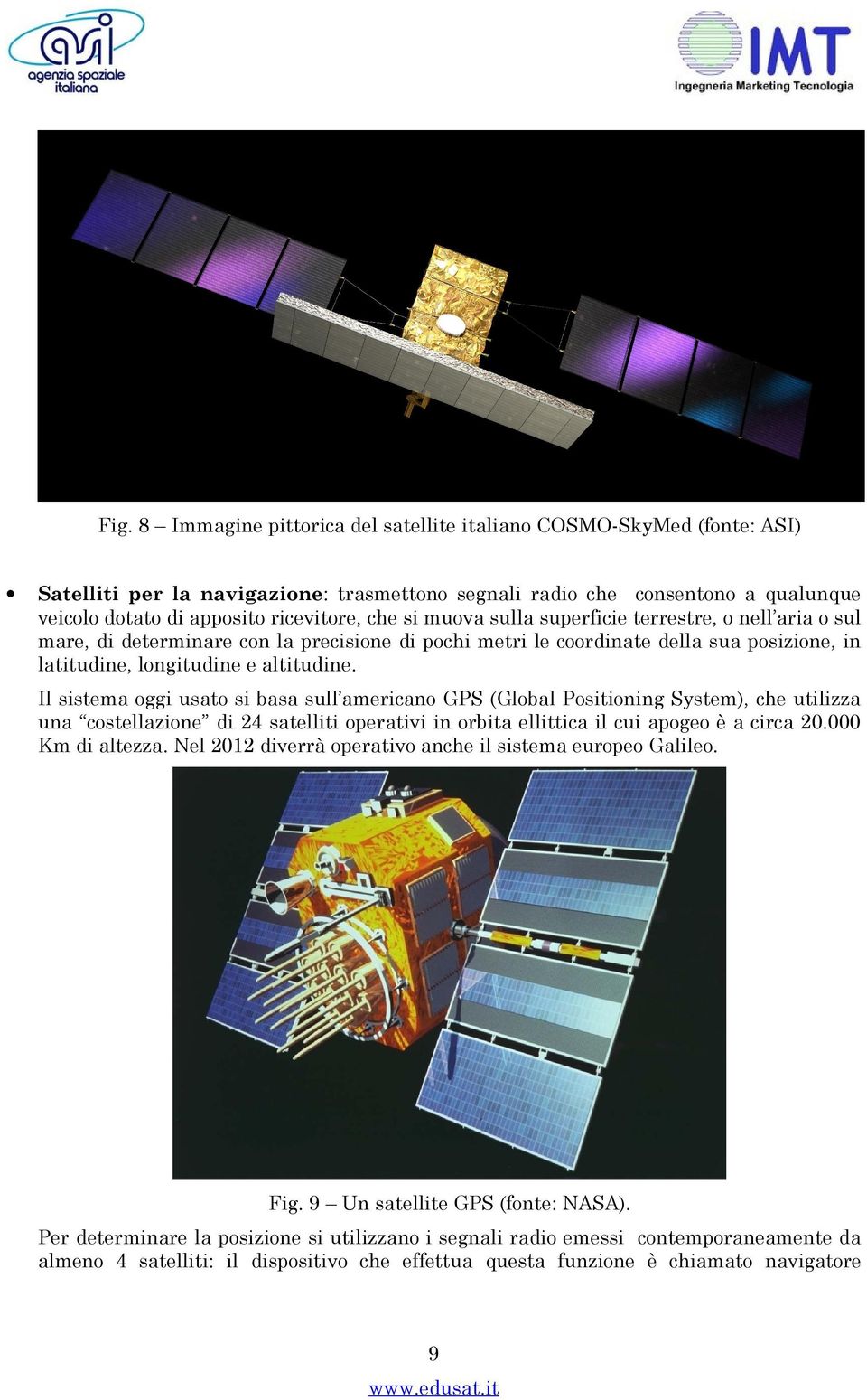 Il sistema oggi usato si basa sull americano GPS (Global Positioning System), che utilizza una costellazione di 24 satelliti operativi in orbita ellittica il cui apogeo è a circa 20.000 Km di altezza.