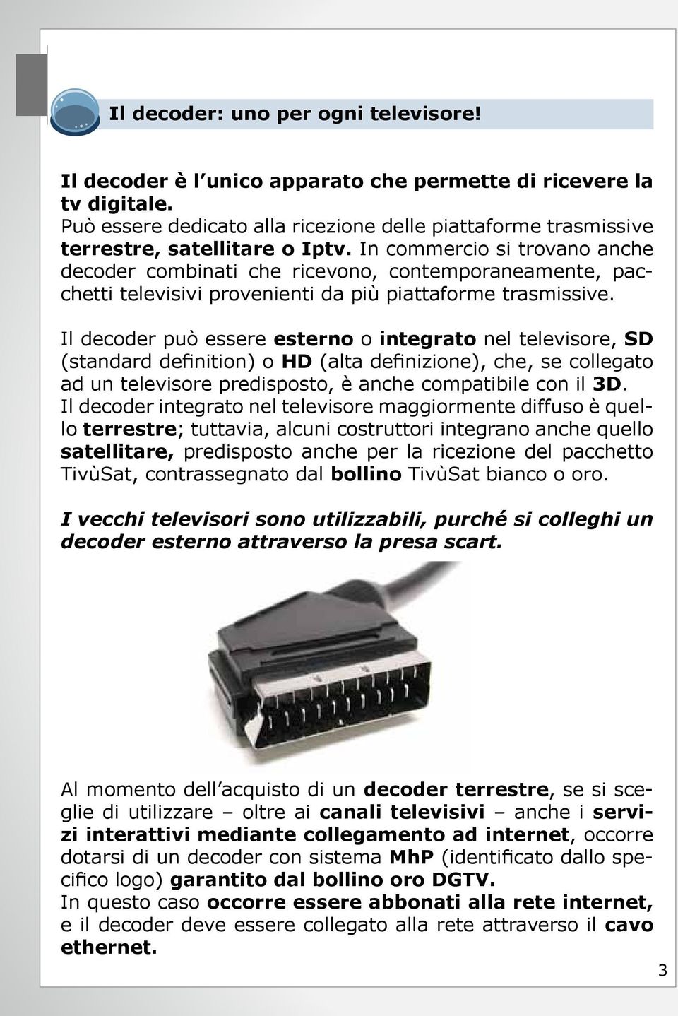 In commercio si trovano anche decoder combinati che ricevono, contemporaneamente, pacchetti televisivi provenienti da più piattaforme trasmissive.