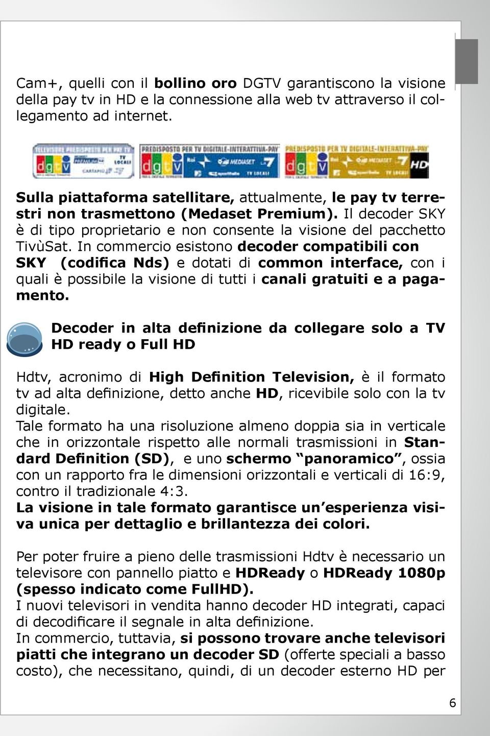 In commercio esistono decoder compatibili con SKY (codifica Nds) e dotati di common interface, con i quali è possibile la visione di tutti i canali gratuiti e a pagamento.