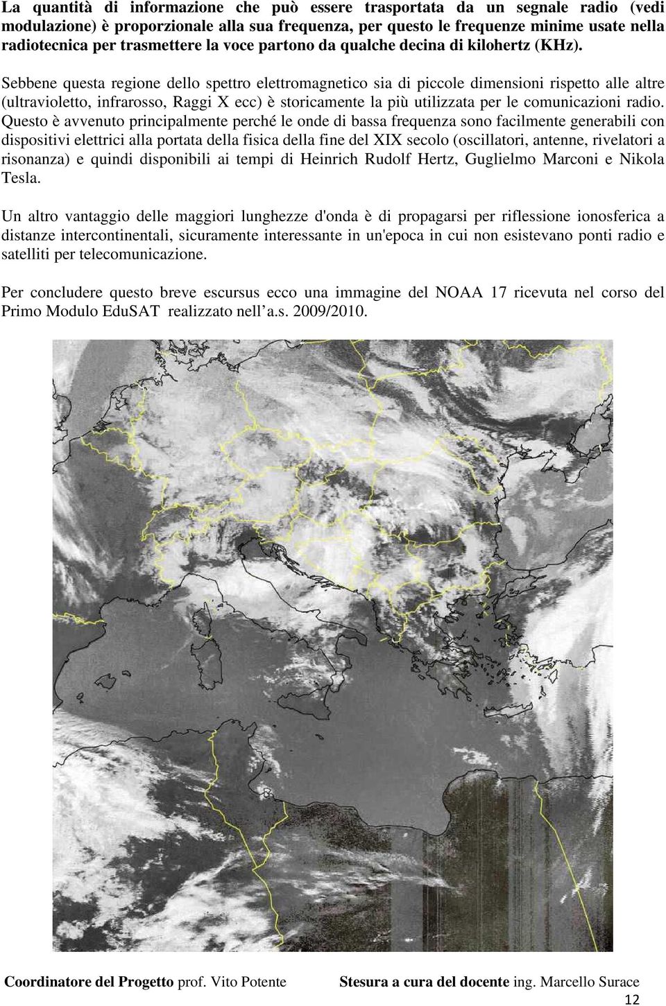 Sebbene questa regione dello spettro elettromagnetico sia di piccole dimensioni rispetto alle altre (ultravioletto, infrarosso, Raggi X ecc) è storicamente la più utilizzata per le comunicazioni