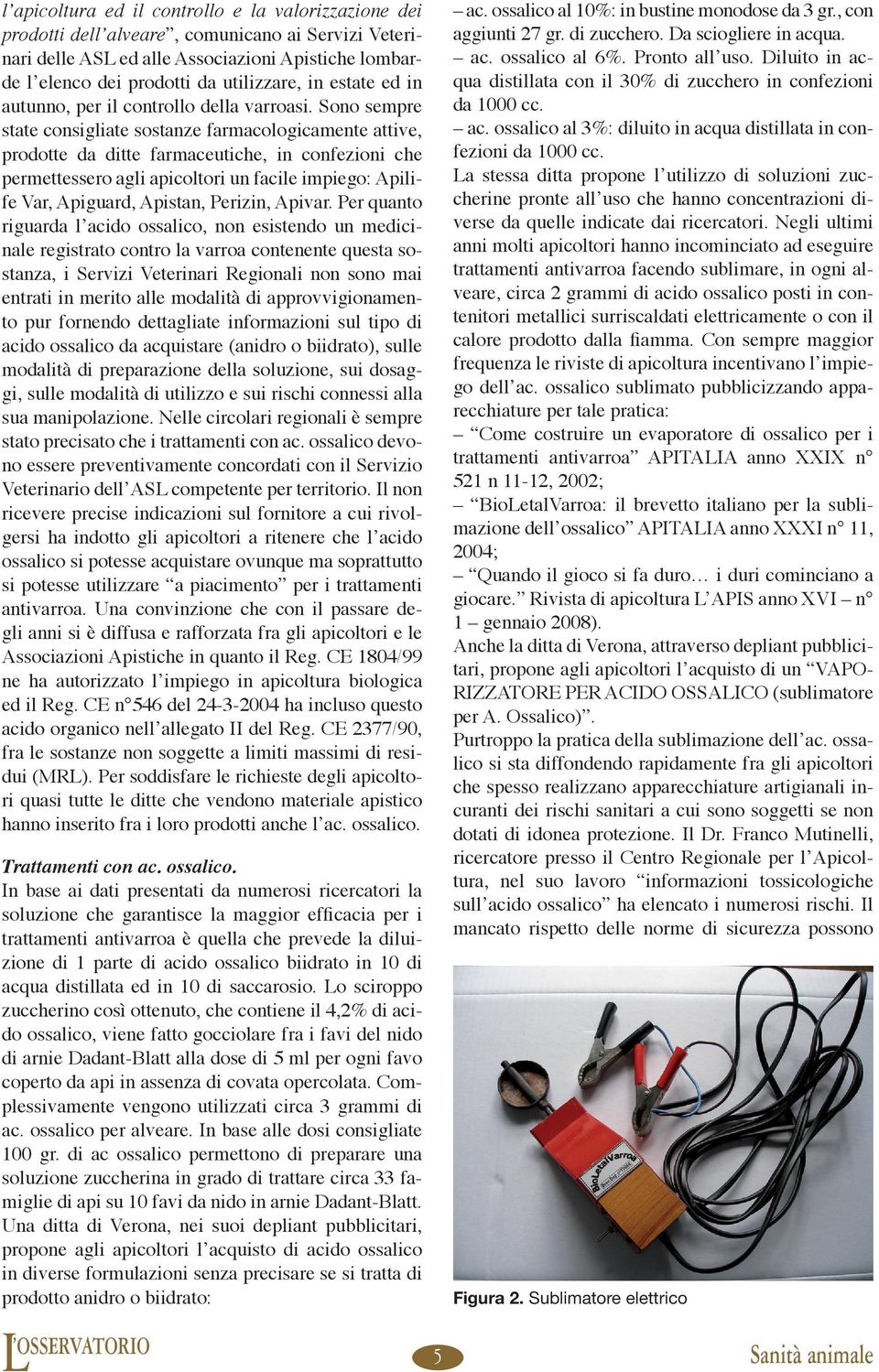 Sono sempre state consigliate sostanze farmacologicamente attive, prodotte da ditte farmaceutiche, in confezioni che permettessero agli apicoltori un facile impiego: Apilife Var, Apiguard, Apistan,