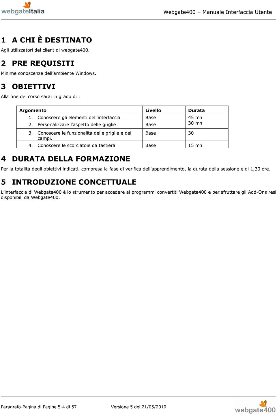 Conoscere le scorciatoie da tastiera Base 15 mn 4 DURATA DELLA FORMAZIONE Per la totalità degli obiettivi indicati, compresa la fase di verifica dell apprendimento, la durata della sessione è di 1,30