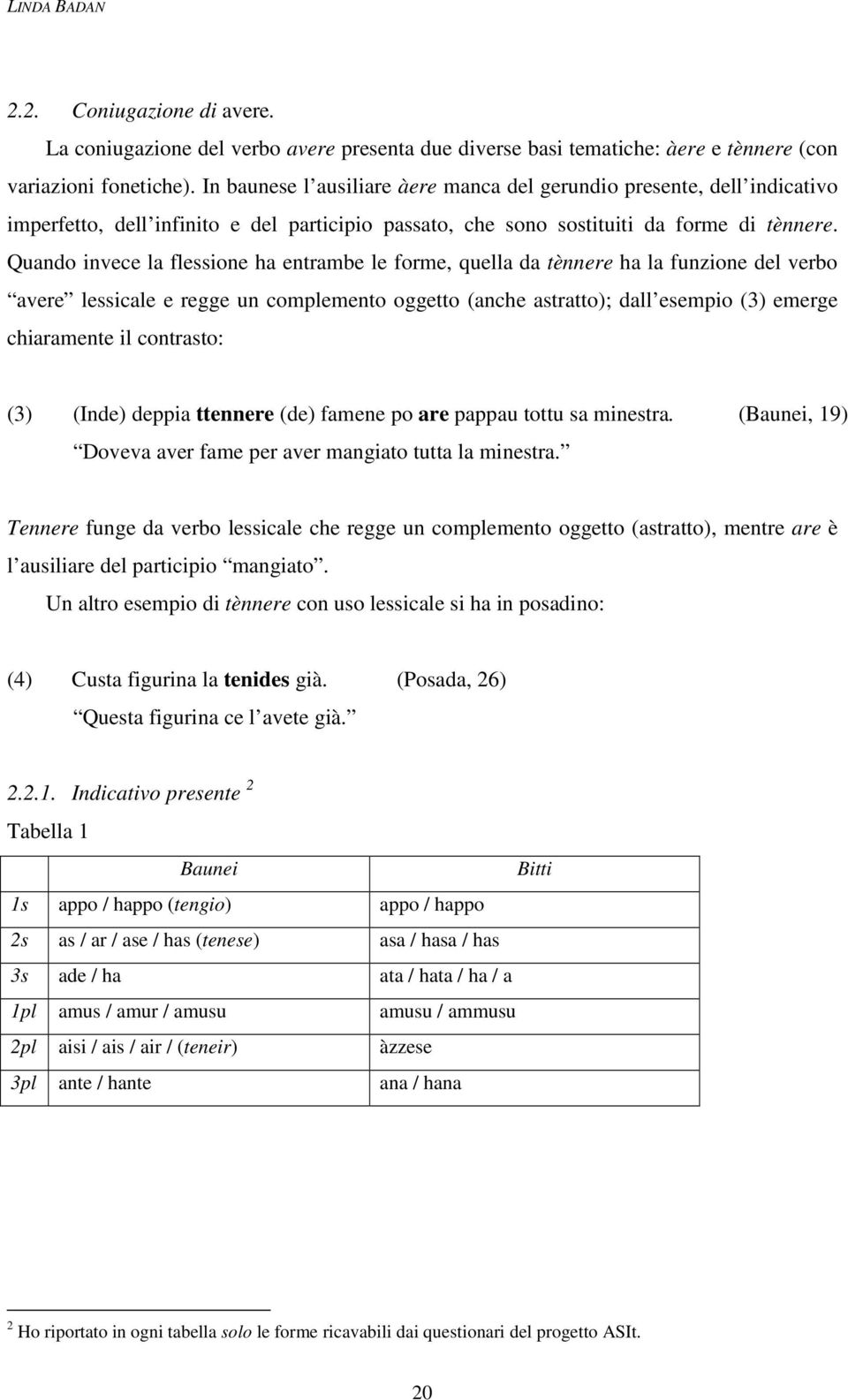 Quando invece la flessione ha entrambe le forme, quella da tènnere ha la funzione del verbo avere lessicale e regge un complemento oggetto (anche astratto); dall esempio (3) emerge chiaramente il