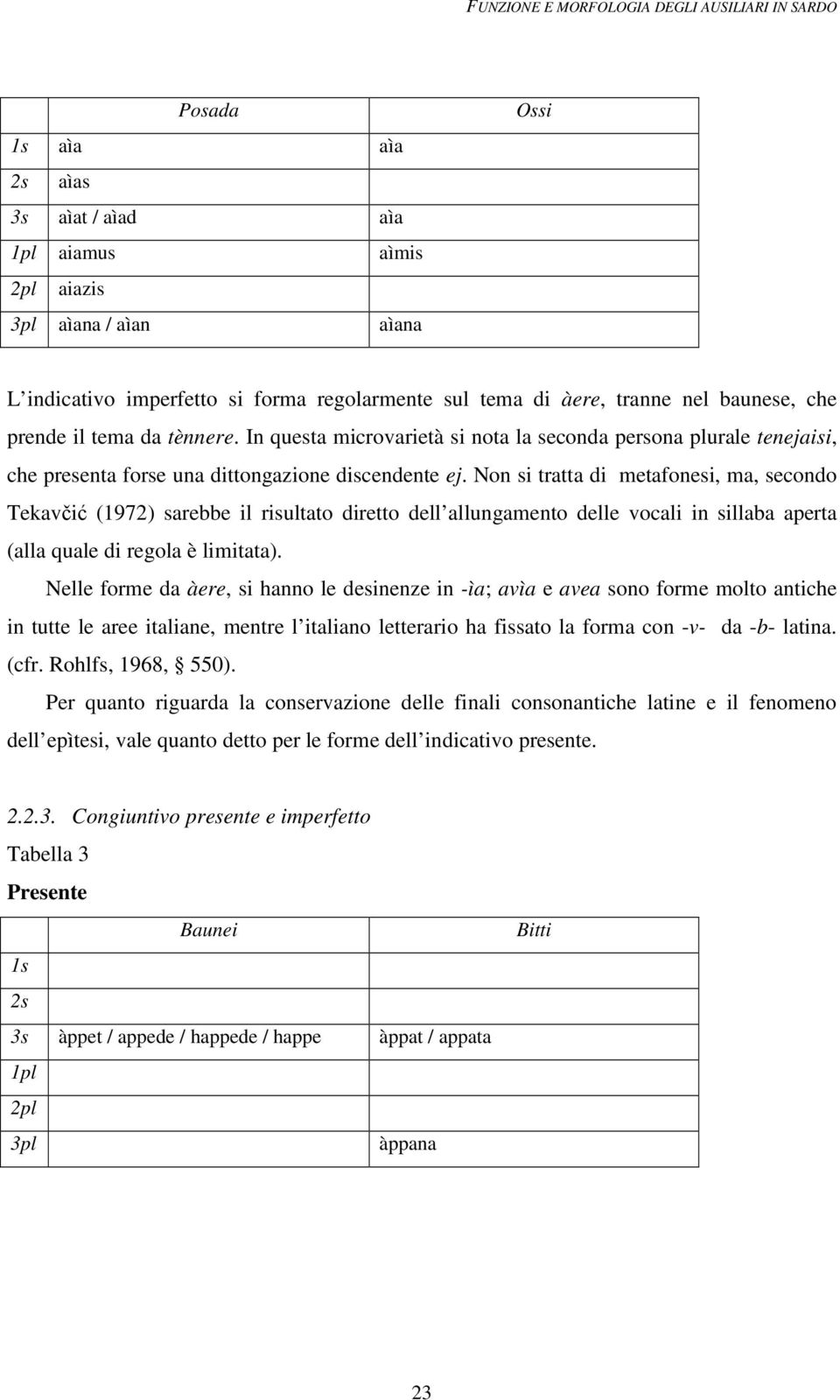 Non si tratta di metafonesi, ma, secondo Tekavčić (1972) sarebbe il risultato diretto dell allungamento delle vocali in sillaba aperta (alla quale di regola è limitata).