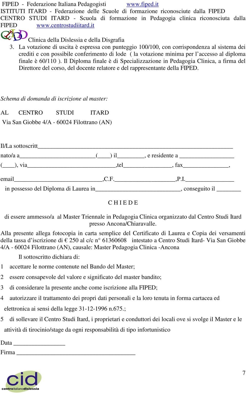 Schema di domanda di iscrizione al master: AL CENTRO STUDI ITARD Via San Giobbe 4/A - 60024 Filottrano (AN) Il/La sottoscritt nato/a a ( ) il, e residente a ( ), via,tel, fax, email,c.f.,p.i. in possesso del Diploma di Laurea in, conseguito il C H I E D E di essere ammesso/a al Master Triennale in Pedagogia Clinica organizzato dal Centro Studi Itard presso Ancona/Chiaravalle.