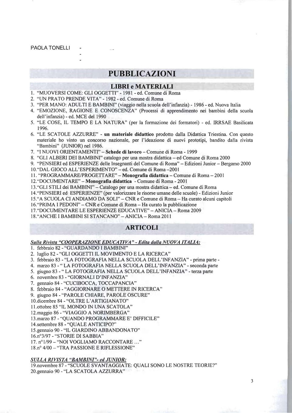 MCE del 1990 5. "LE COSE, IL TEMPO E LA NATURA" (per la formazione dei formatori) - ed. IRRSAE Basilicata 1996. 6. "LE SCATOLE AZZURRE" - un materiale didattico prodotto dalla Didattica Triestina.