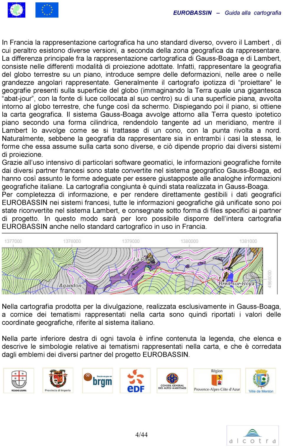 Infatti, rappresentare la geografia del globo terrestre su un piano, introduce sempre delle deformazioni, nelle aree o nelle grandezze angolari rappresentate.