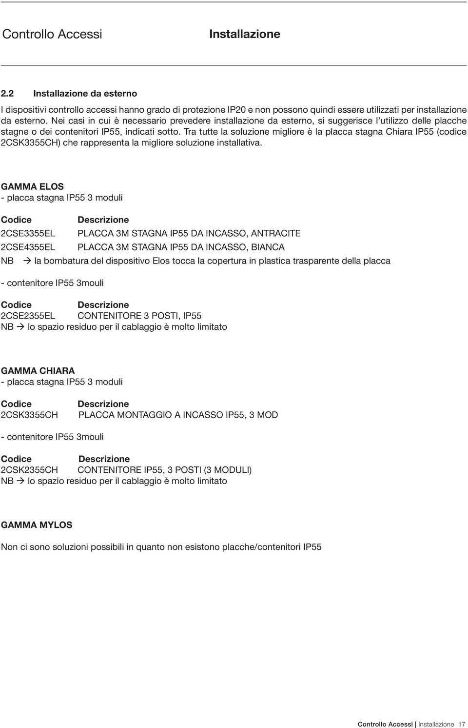 Tra tutte la soluzione migliore è la placca stagna Chiara IP55 (codice 2CSK3355CH) che rappresenta la migliore soluzione installativa.