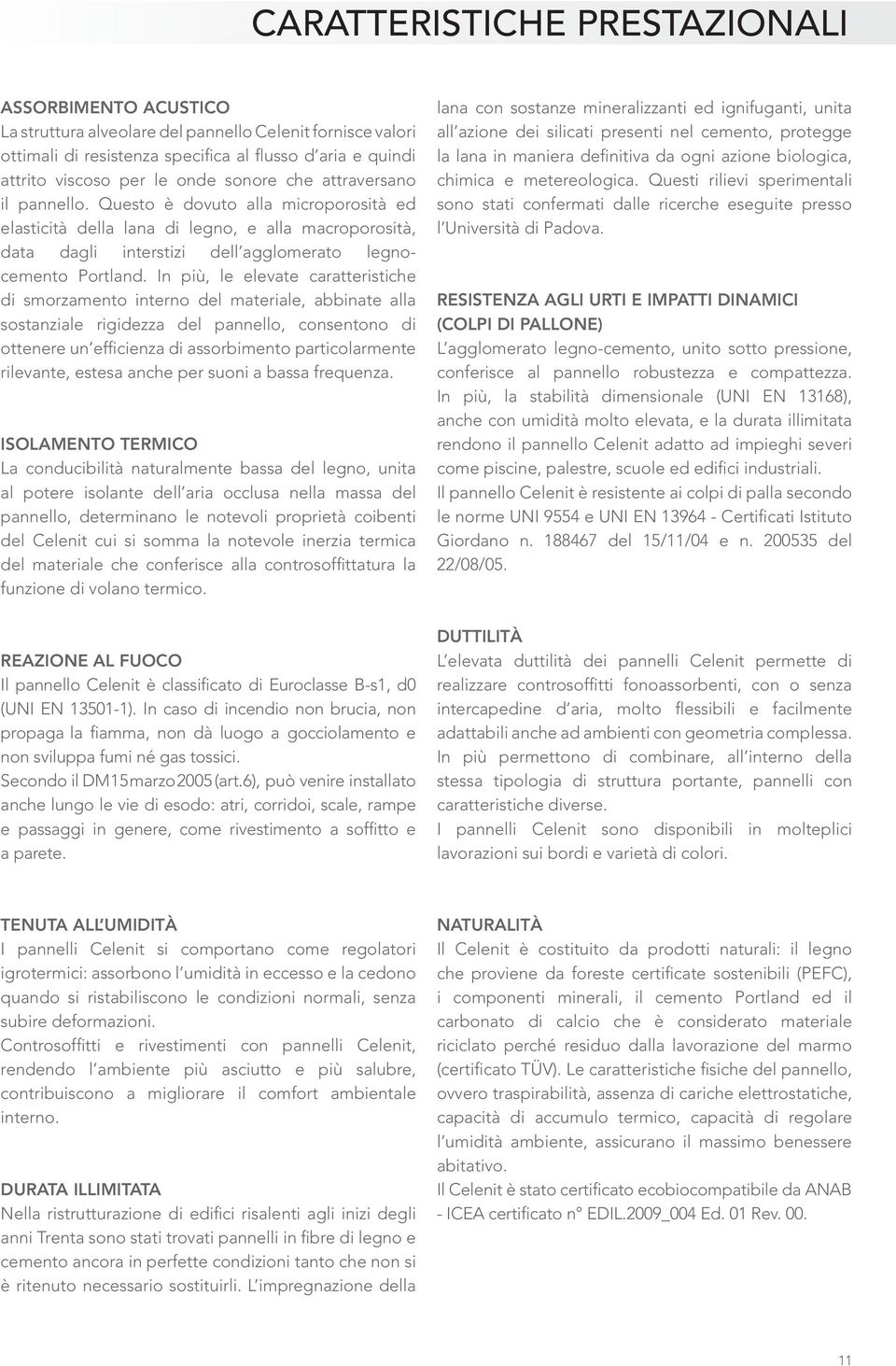 In più, le elevate caratteristiche di smorzamento interno del materiale, abbinate alla sostanziale rigidezza del pannello, consentono di ottenere un efficienza di assorbimento particolarmente