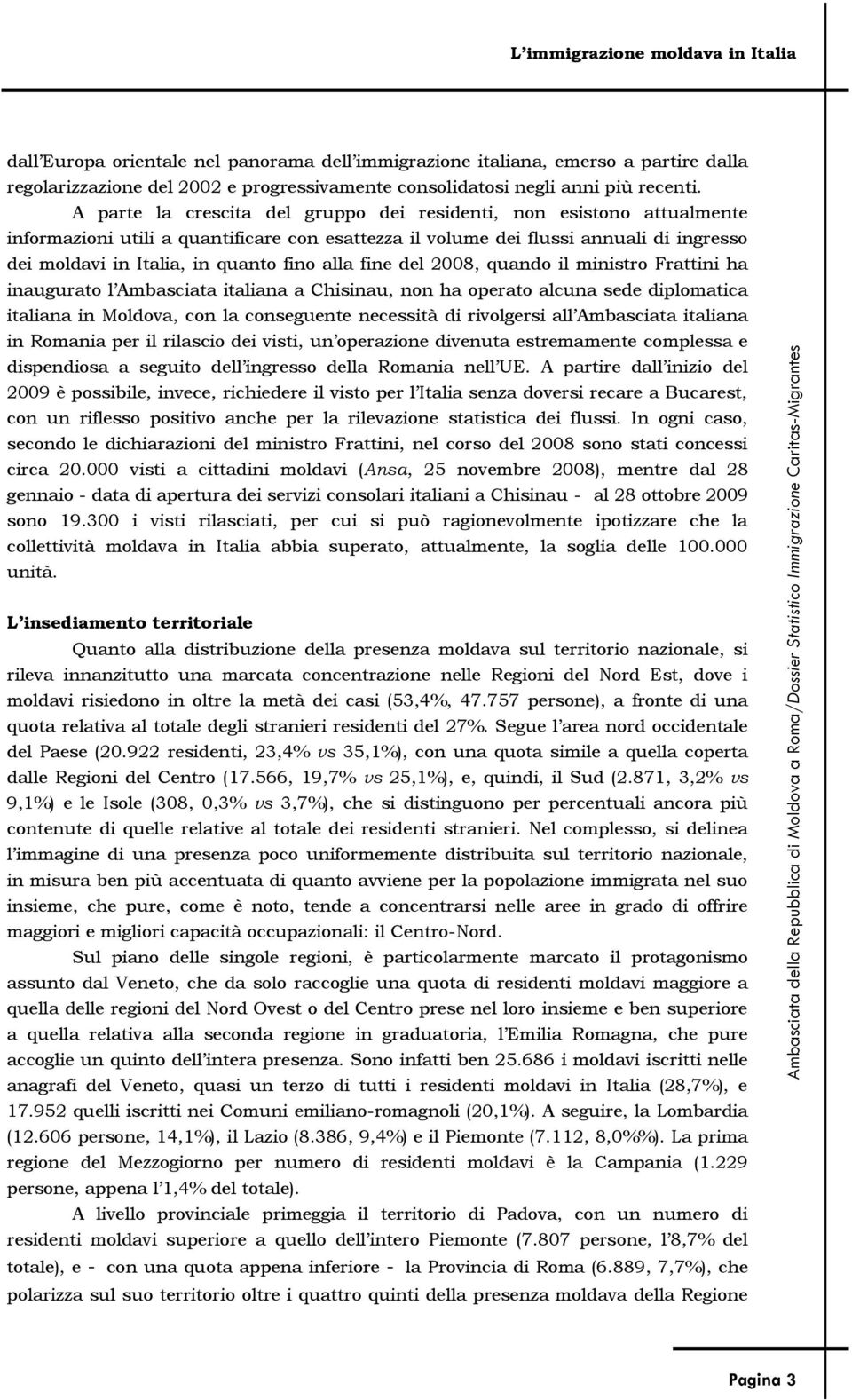 alla fine del 2008, quando il ministro Frattini ha inaugurato l Ambasciata italiana a Chisinau, non ha operato alcuna sede diplomatica italiana in Moldova, con la conseguente necessità di rivolgersi