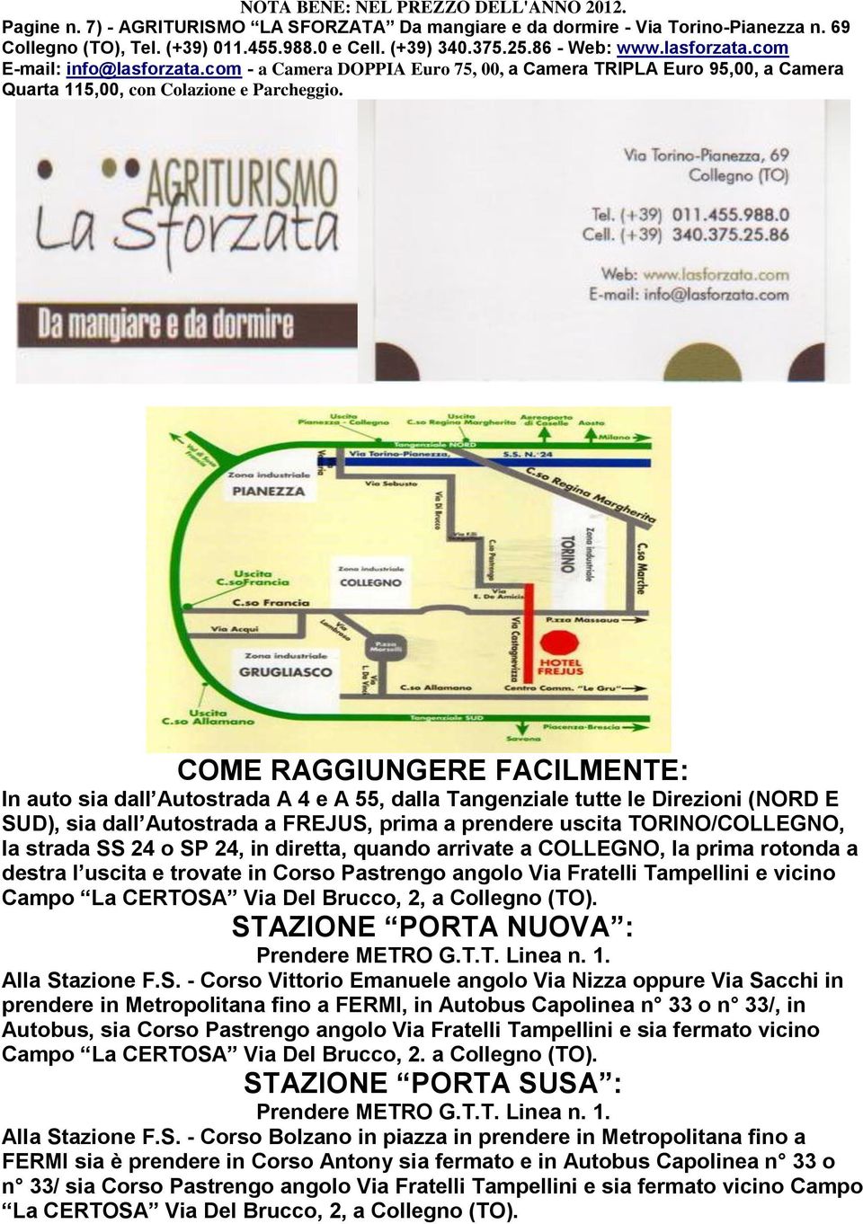 COME RAGGIUNGERE FACILMENTE: In auto sia dall Autostrada A 4 e A 55, dalla Tangenziale tutte le Direzioni (NORD E SUD), sia dall Autostrada a FREJUS, prima a prendere uscita TORINO/COLLEGNO, la