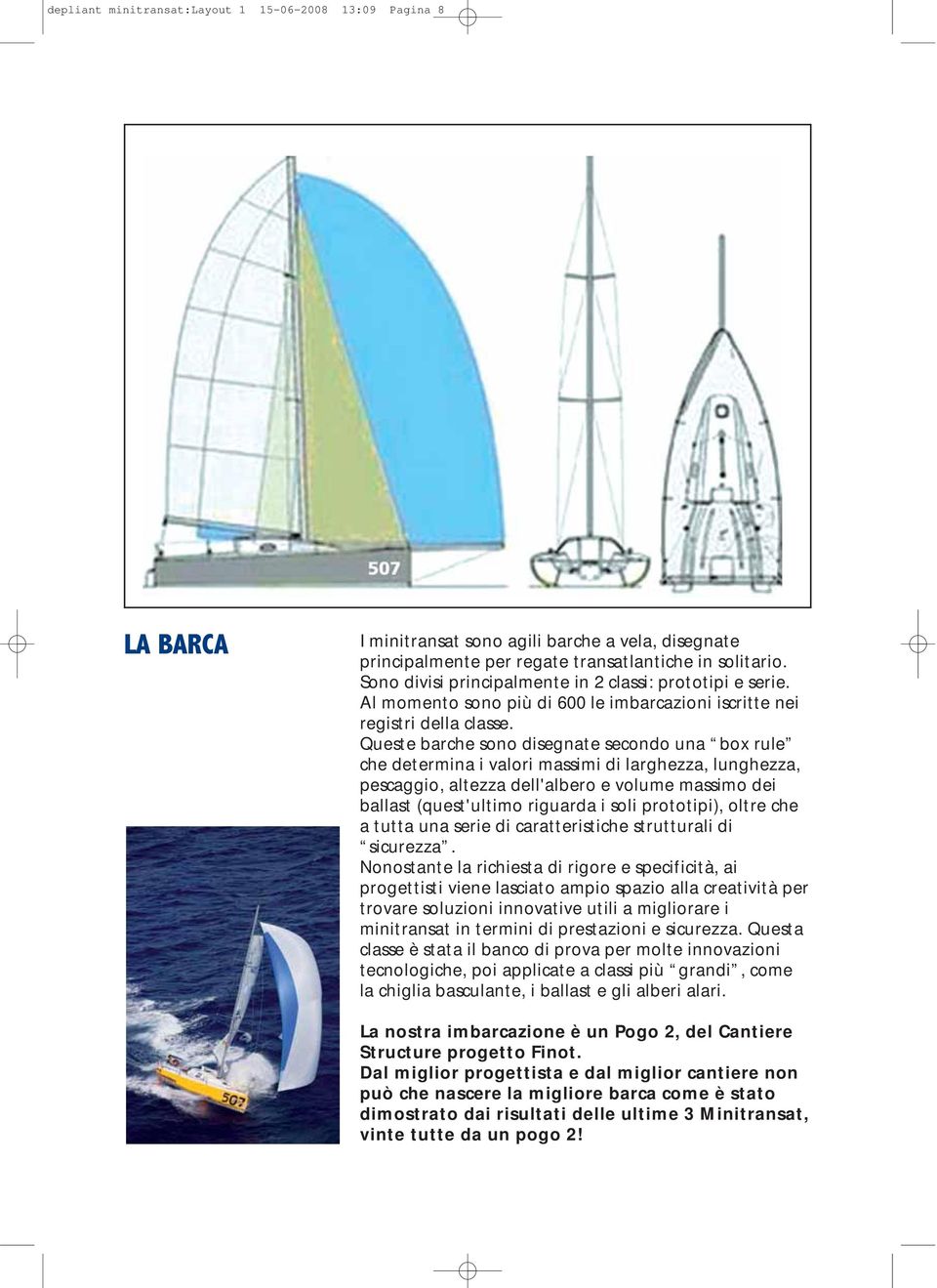 Queste barche sono disegnate secondo una box rule che determina i valori massimi di larghezza, lunghezza, pescaggio, altezza dell'albero e volume massimo dei ballast (quest'ultimo riguarda i soli