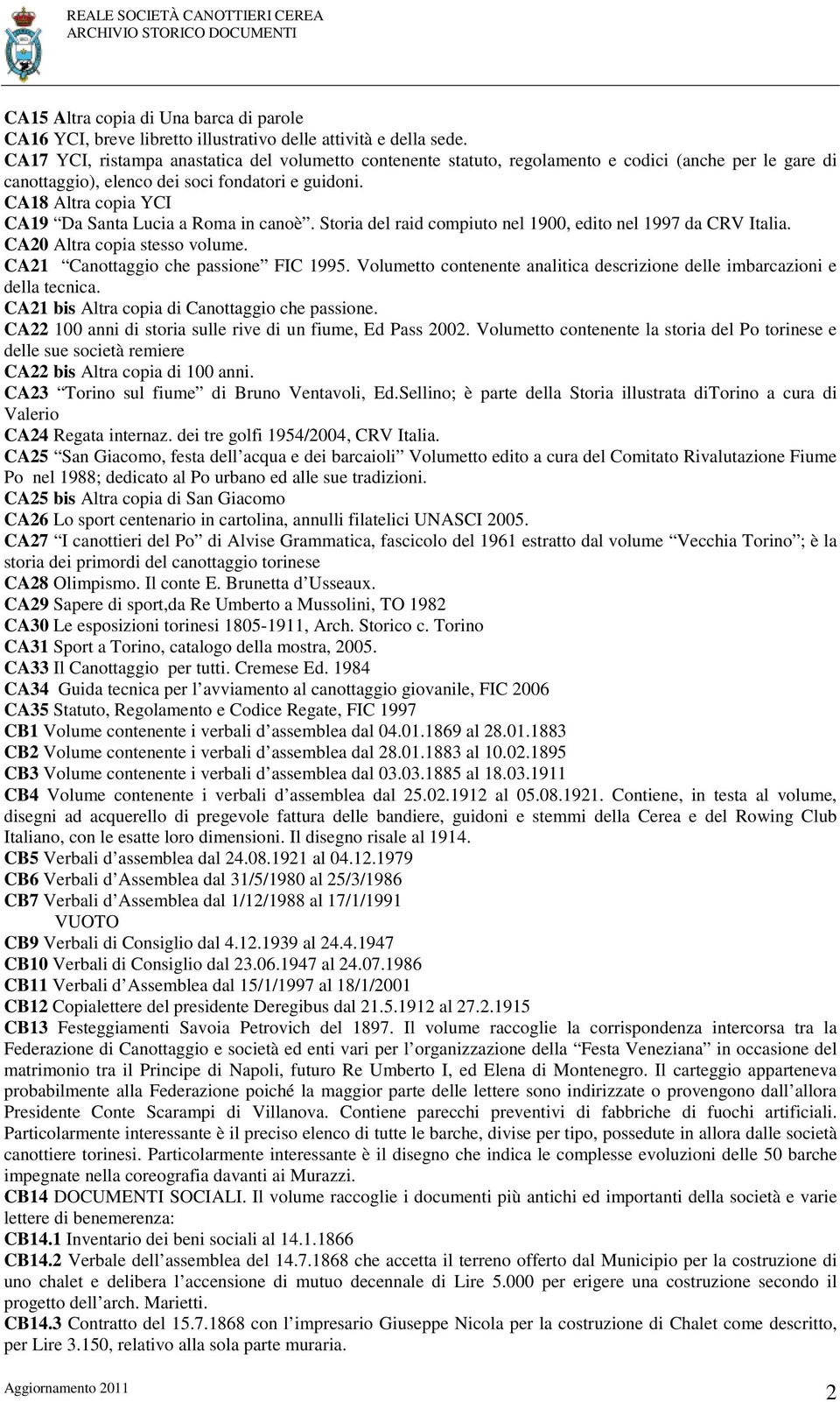 CA18 Altra copia YCI CA19 Da Santa Lucia a Roma in canoè. Storia del raid compiuto nel 1900, edito nel 1997 da CRV Italia. CA20 Altra copia stesso volume. CA21 Canottaggio che passione FIC 1995.