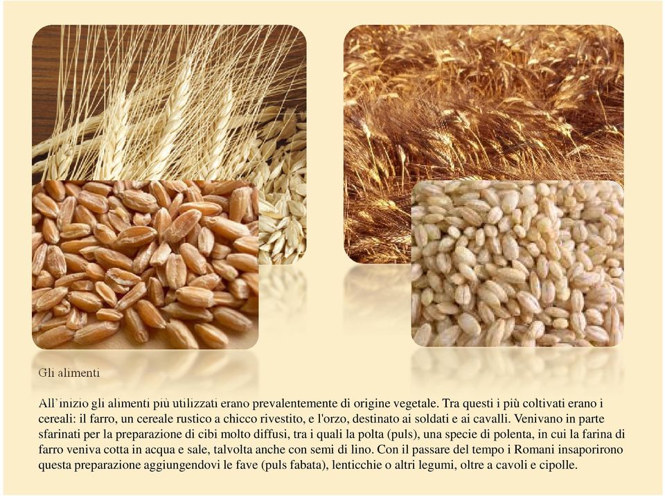 Venivano in parte sfarinati per la preparazione di cibi molto diffusi, tra i quali la polta (puls), una specie di polenta, in cui la farina di farro