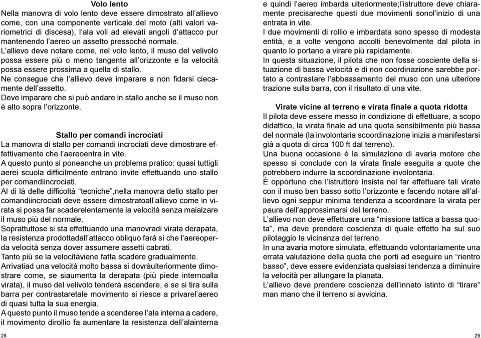 L allievo deve notare come, nel volo lento, il muso del velivolo possa essere più o meno tangente all orizzonte e la velocità possa essere prossima a quella di stallo.