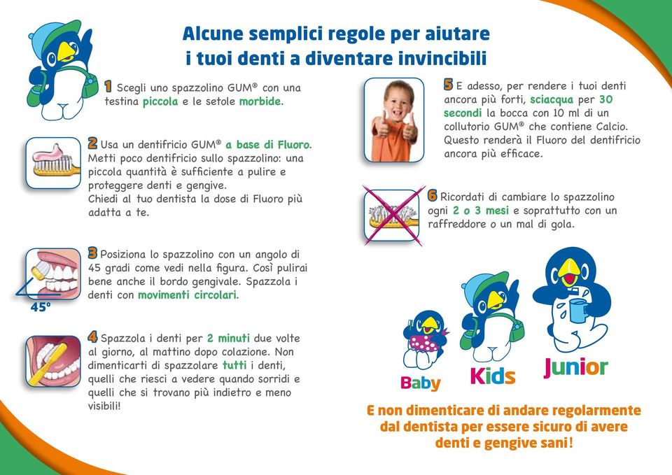 Chiedi al tuo dentista la dose di Fluoro più adatta a te. Junior 3 Posiziona lo spazzolino con un angolo di 45 gradi come vedi nella figura. Così pulirai bene anche il bordo gengivale.