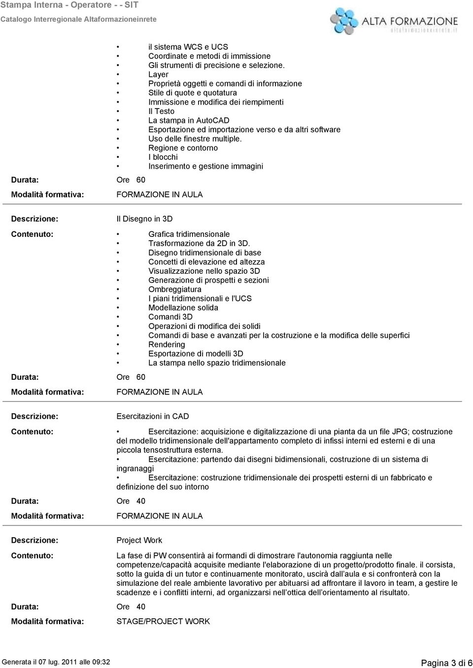 Uso delle finestre multiple. Regione e contorno I blocchi Inserimento e gestione immagini FORMAZIONE IN AULA Il Disegno in D Contenuto: Grafica tridimensionale Trasformazione da 2D in D.