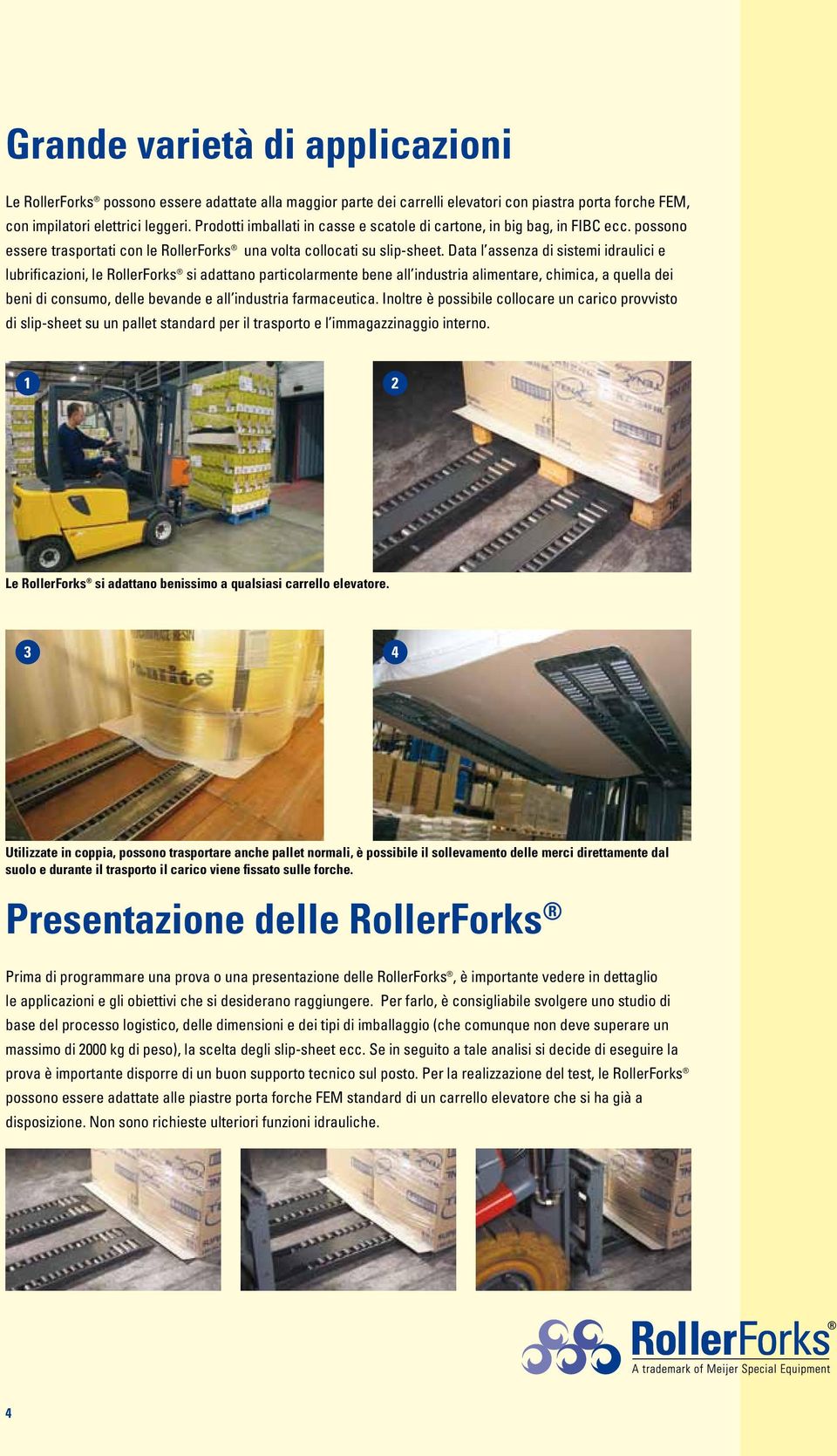 Data l assenza di sistemi idraulici e lubrificazioni, le RollerForks si adattano particolarmente bene all industria alimentare, chimica, a quella dei beni di consumo, delle bevande e all industria