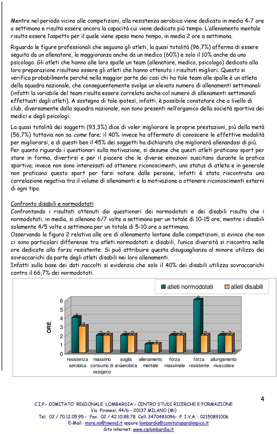 Riguardo le figure professionali che seguono gli atleti, la quasi totalità (9,7%) afferma di essere seguita da un allenatore, la maggioranza anche da un medico (0%) e solo il 0% anche da uno