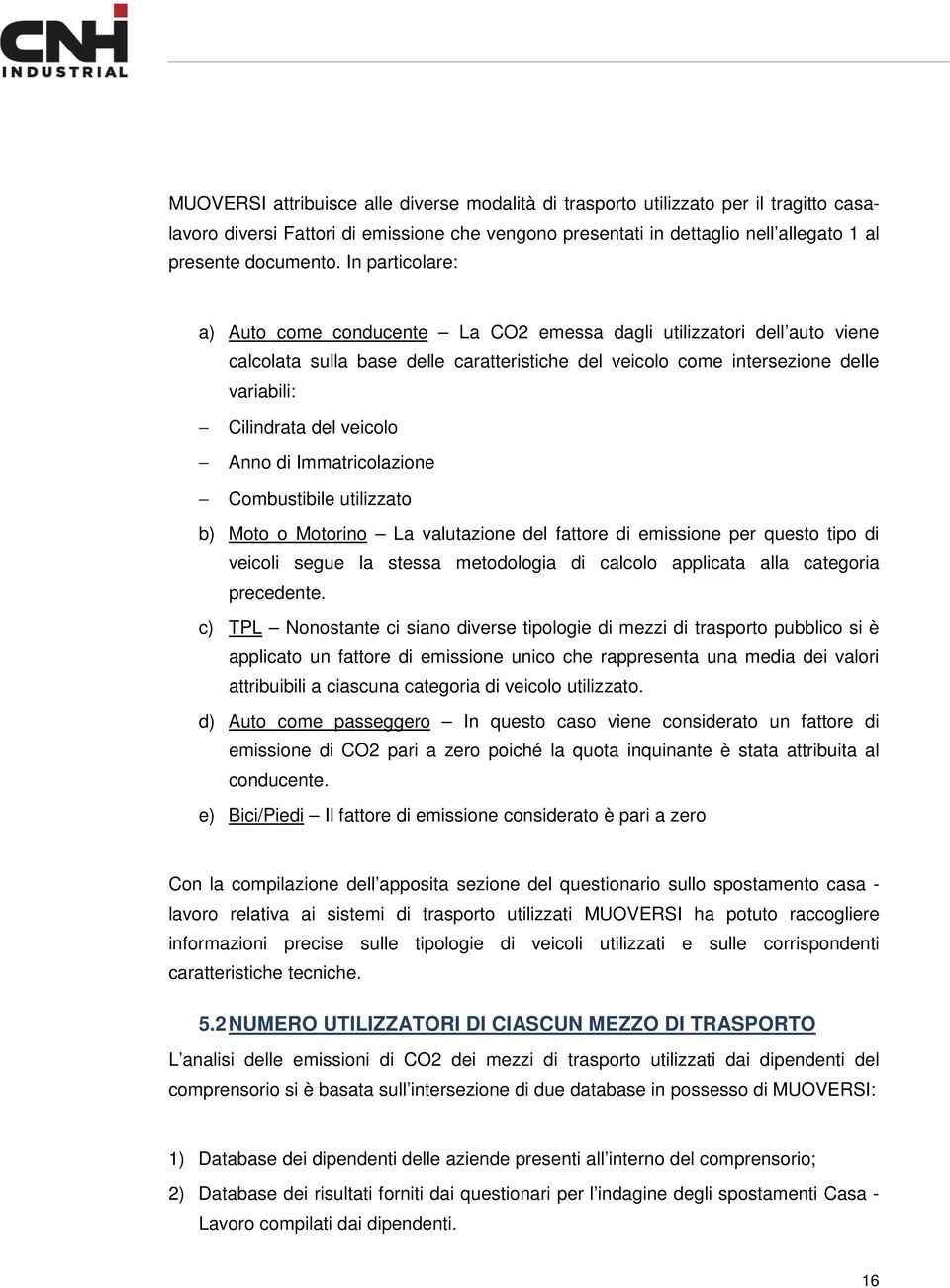 veicolo Anno di Immatricolazione Combustibile utilizzato b) Moto o Motorino La valutazione del fattore di emissione per questo tipo di veicoli segue la stessa metodologia di calcolo applicata alla