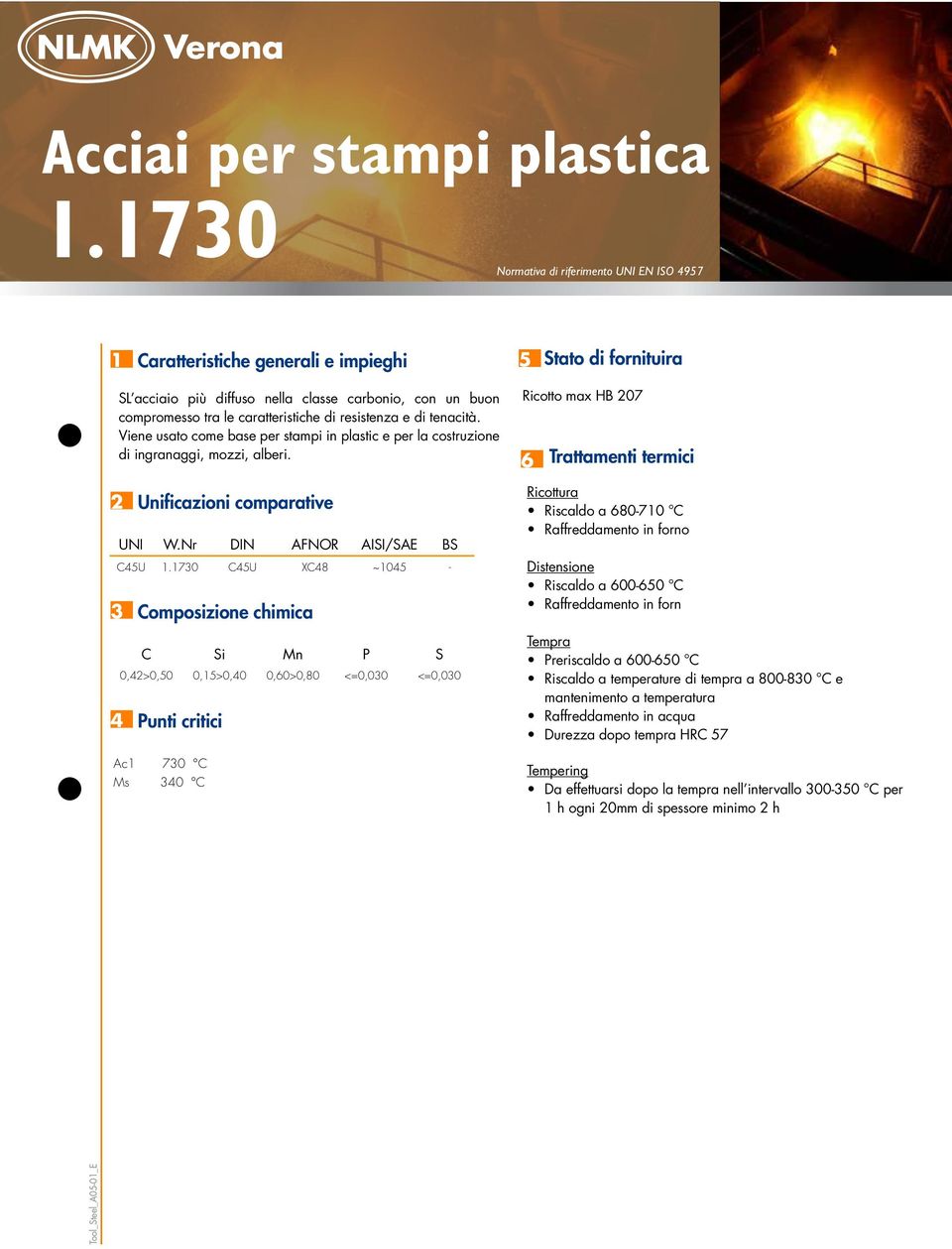 di resistenza e di tenacità. Viene usato come base per stampi in plastic e per la costruzione di ingranaggi, mozzi, alberi. 2 Unificazioni comparative UNI W.Nr DIN AFNOR AISI/SAE BS C45U 1.