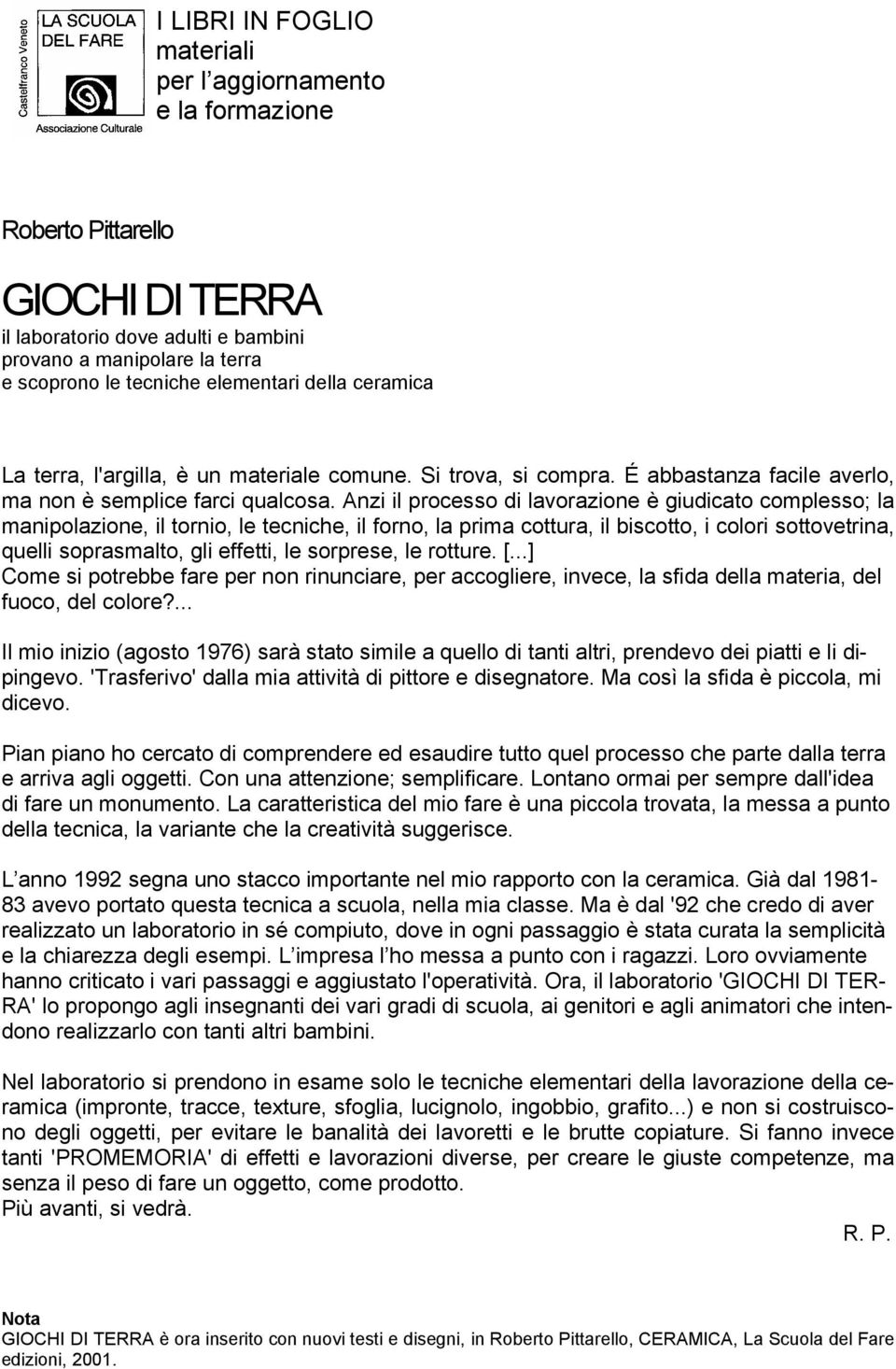 Anzi il processo di lavorazione è giudicato complesso; la manipolazione, il tornio, le tecniche, il forno, la prima cottura, il biscotto, i colori sottovetrina, quelli soprasmalto, gli effetti, le