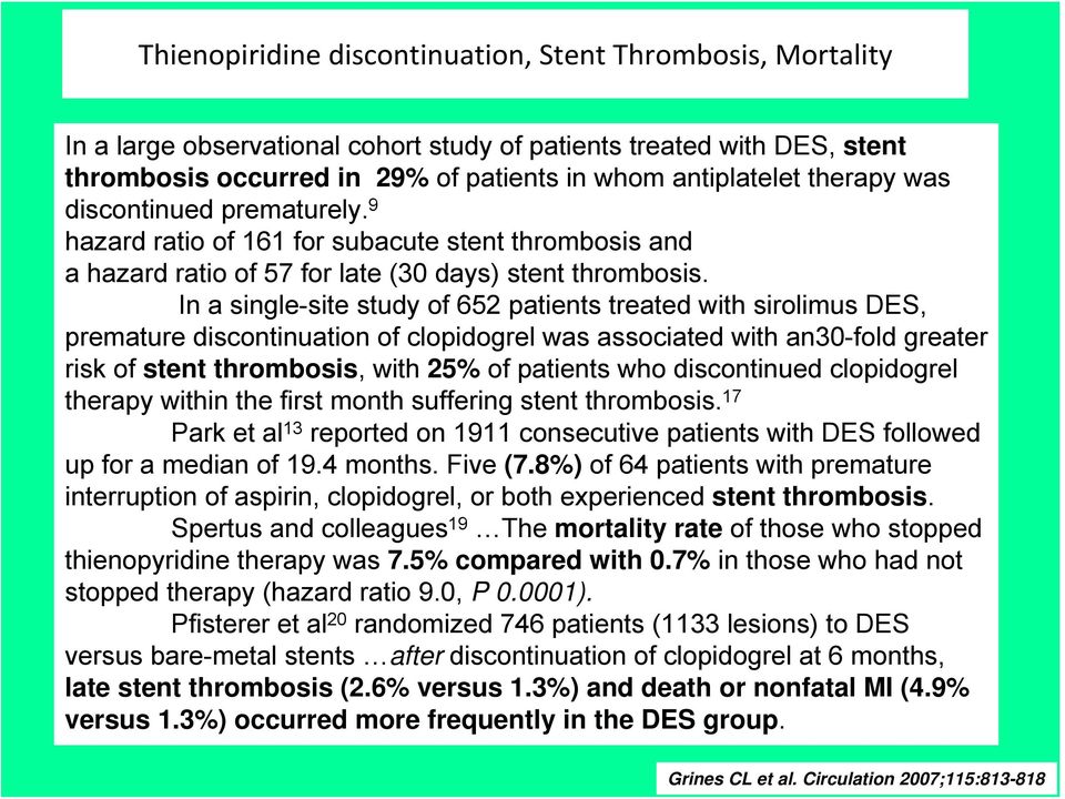 In a single-site study of 652 patients treated with sirolimus DES, premature discontinuation of clopidogrel was associated with an30-fold greater risk of stent thrombosis, with 25% of patients who