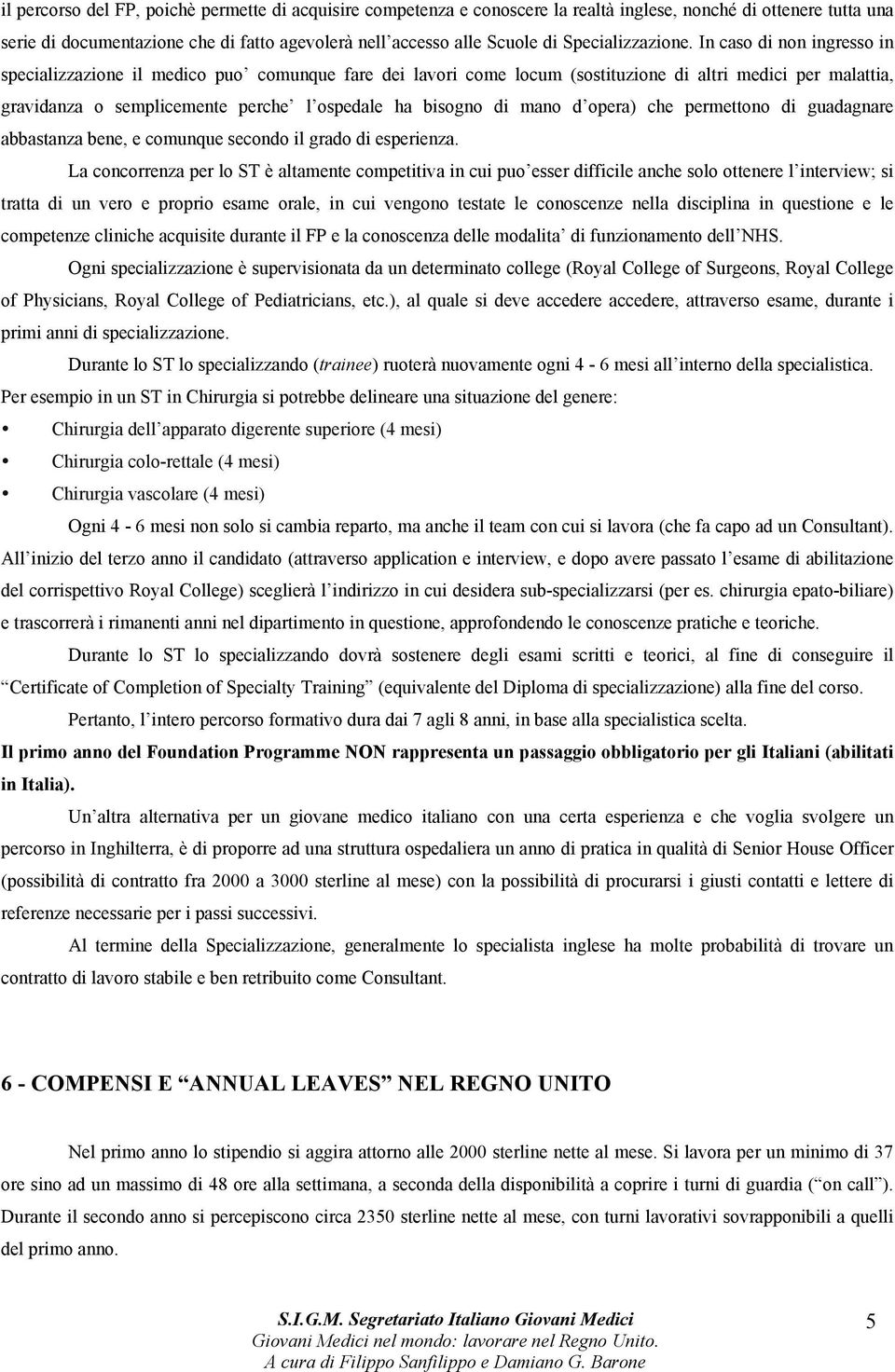 In caso di non ingresso in specializzazione il medico puo comunque fare dei lavori come locum (sostituzione di altri medici per malattia, gravidanza o semplicemente perche l ospedale ha bisogno di