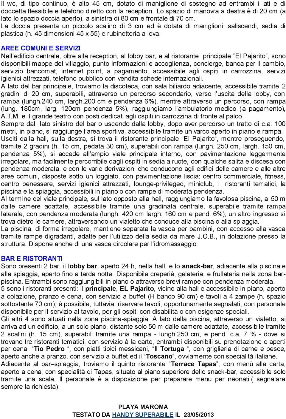 La doccia presenta un piccolo scalino di 3 cm ed è dotata di maniglioni, saliscendi, sedia di plastica (h. 45 dimensioni 45 x 55) e rubinetteria a leva.