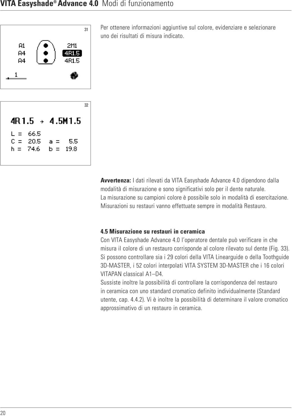 Misurazioni su restauri vanno effettuate sempre in modalità Restauro. 4.5 Misurazione su restauri in ceramica Con VITA Easyshade Advance 4.