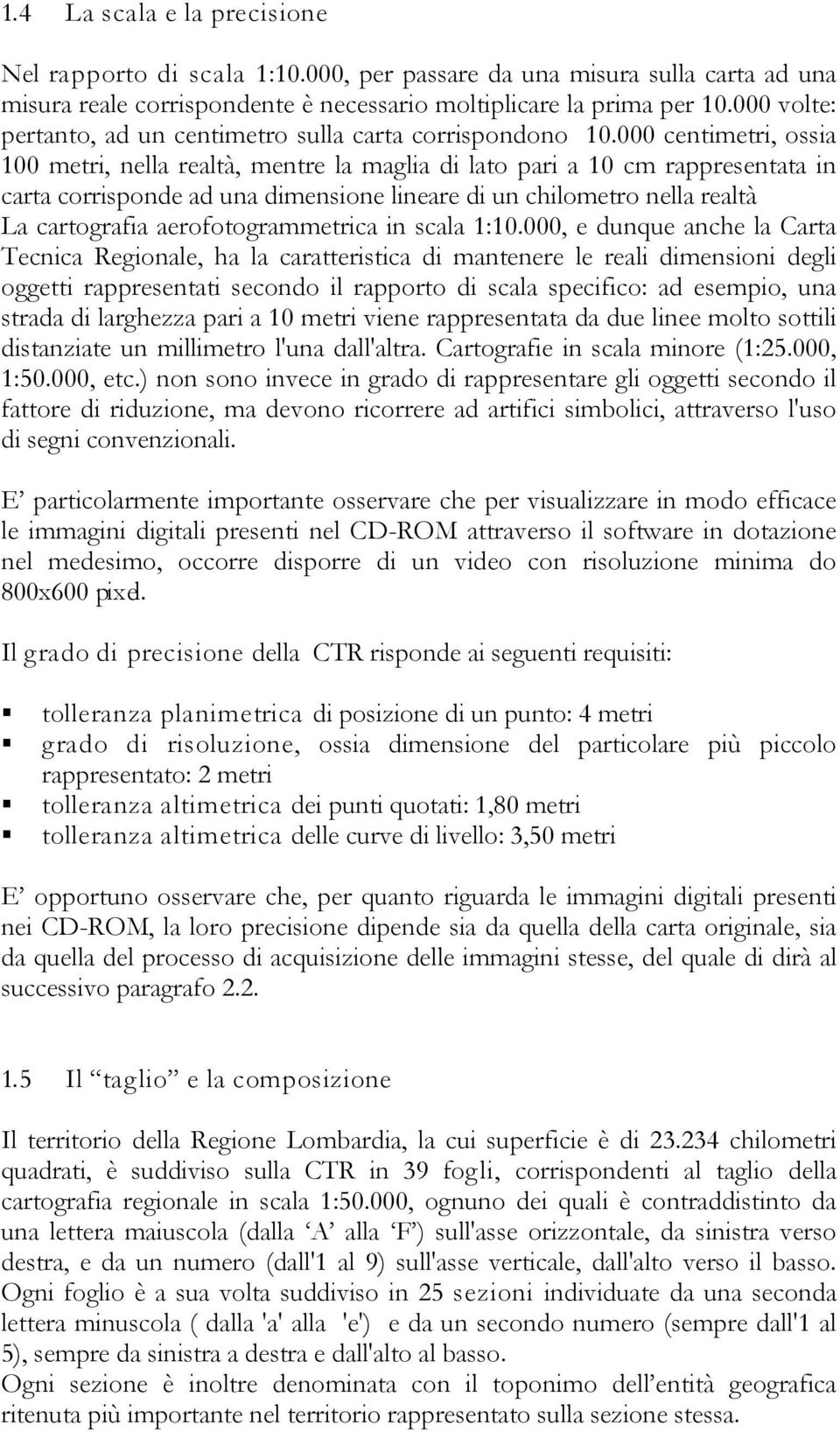 000 centimetri, ossia 100 metri, nella realtà, mentre la maglia di lato pari a 10 cm rappresentata in carta corrisponde ad una dimensione lineare di un chilometro nella realtà La cartografia