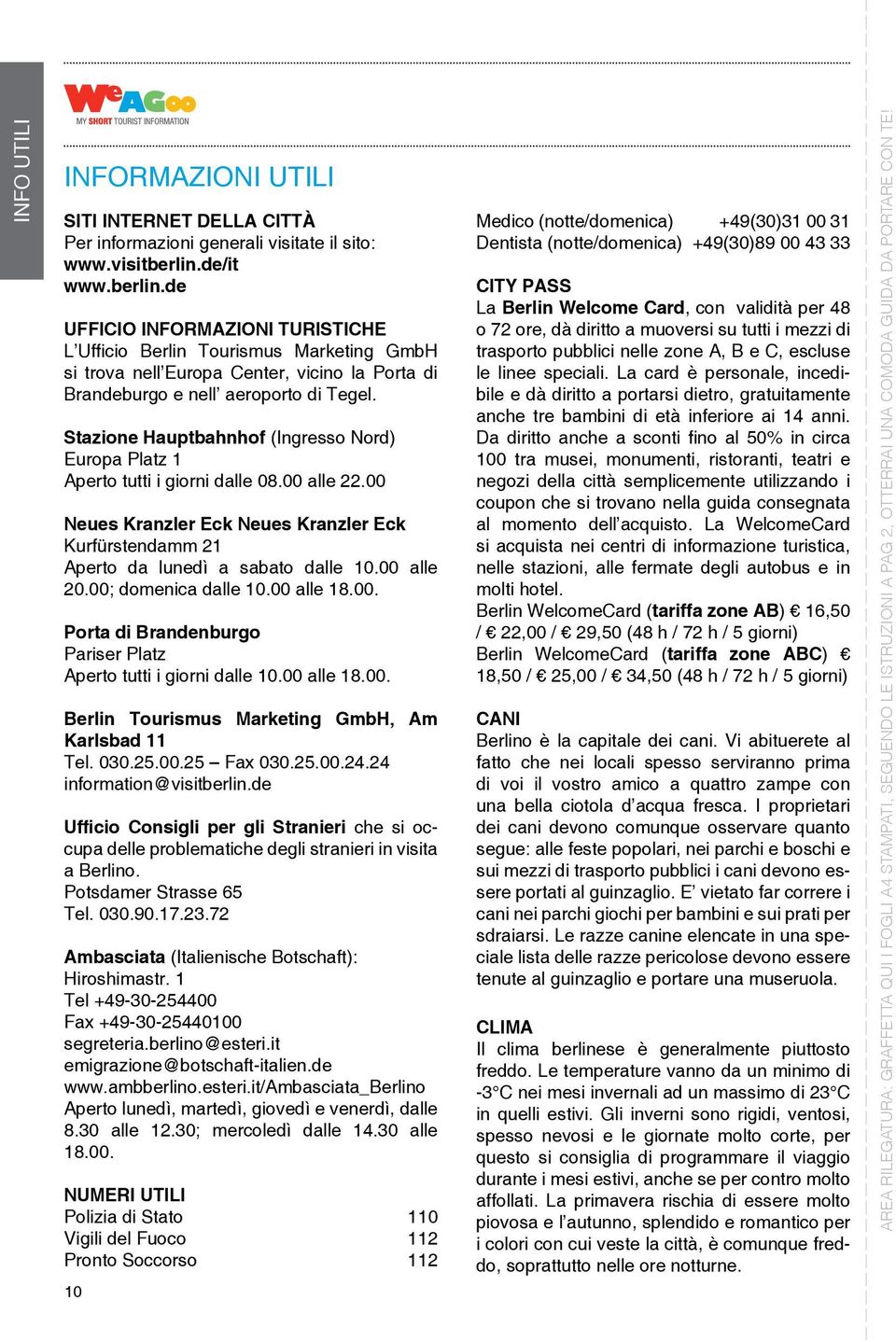 Stazione Hauptbahnhof (Ingresso Nord) Europa Platz 1 Aperto tutti i giorni dalle 08.00 alle 22.00 Neues Kranzler Eck Neues Kranzler Eck Kurfürstendamm 21 Aperto da lunedì a sabato dalle 10.00 alle 20.