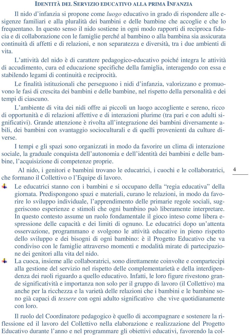 In questo senso il nido sostiene in ogni modo rapporti di reciproca fiducia e di collaborazione con le famiglie perché al bambino o alla bambina sia assicurata continuità di affetti e di relazioni, e