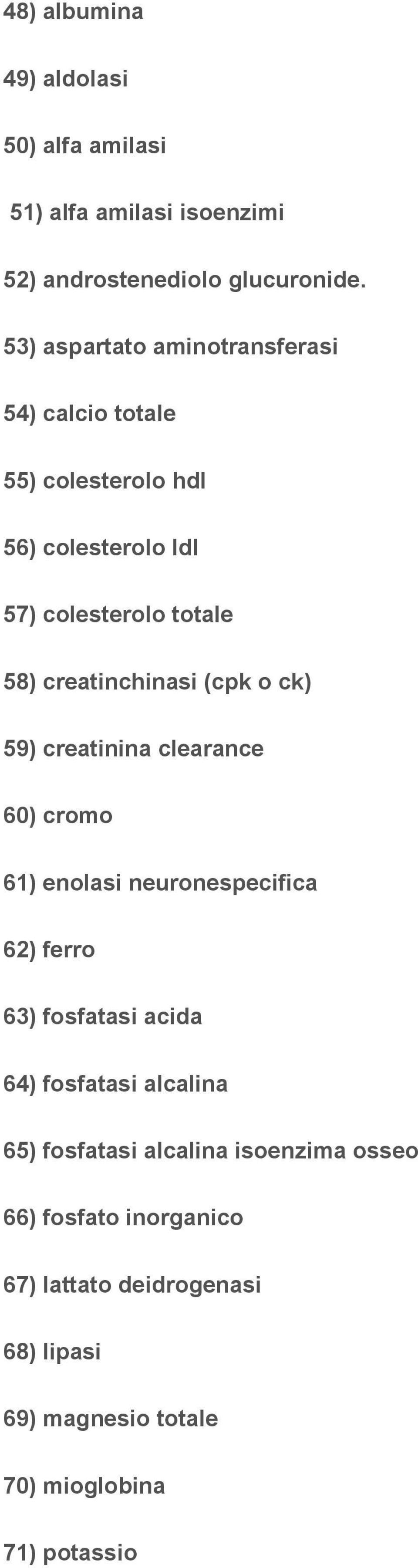 creatinchinasi (cpk o ck) 59) creatinina clearance 60) cromo 61) enolasi neuronespecifica 62) ferro 63) fosfatasi acida 64)
