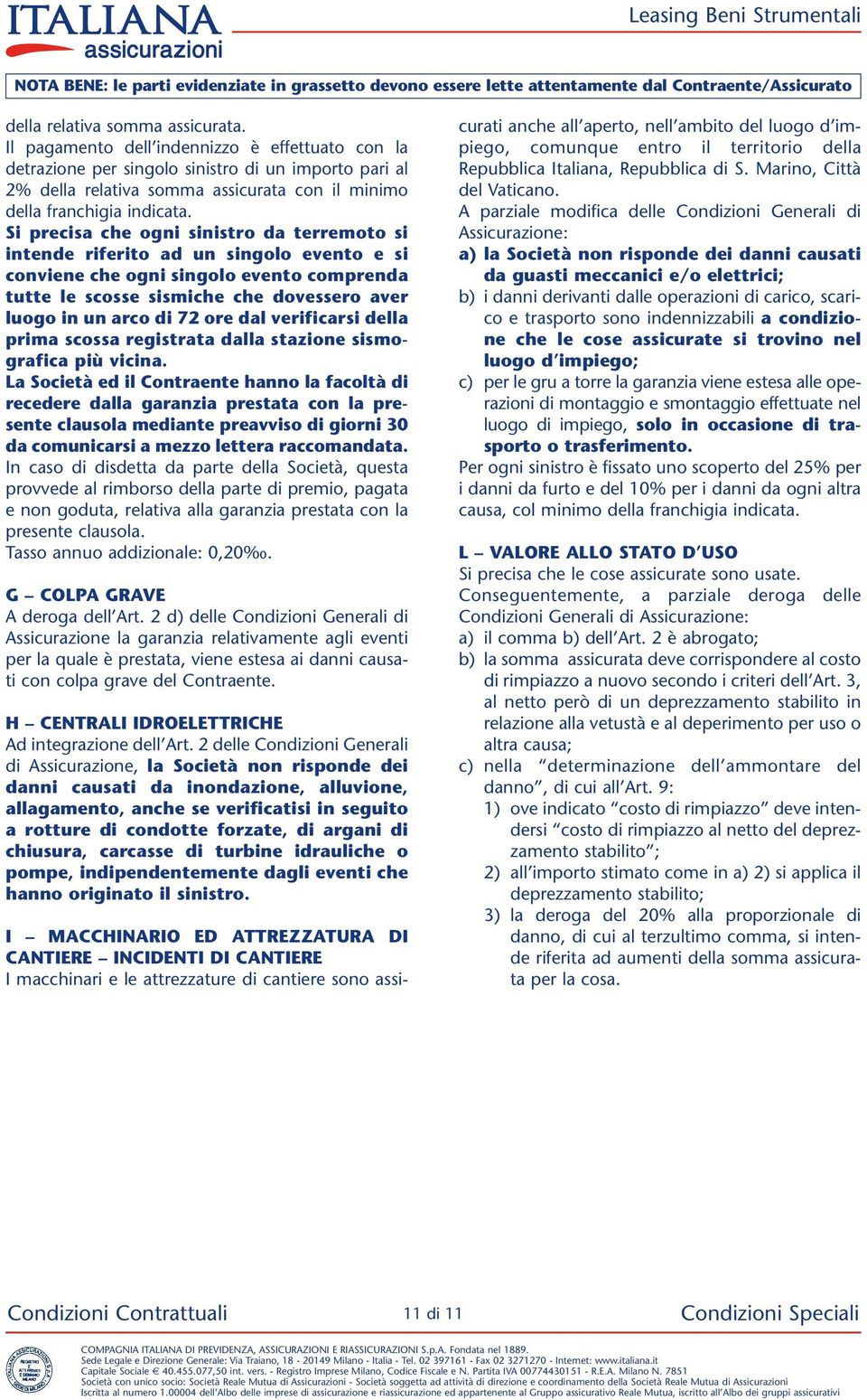 Si precisa che ogni sinistro da terremoto si intende riferito ad un singolo evento e si conviene che ogni singolo evento comprenda tutte le scosse sismiche che dovessero aver luogo in un arco di 72