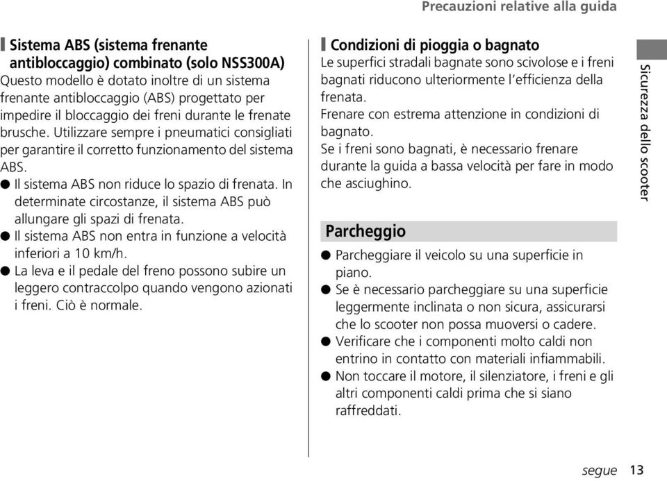 Il sistema ABS non riduce lo spazio di frenata. In determinate circostanze, il sistema ABS può allungare gli spazi di frenata. Il sistema ABS non entra in funzione a velocità inferiori a 10 km/h.