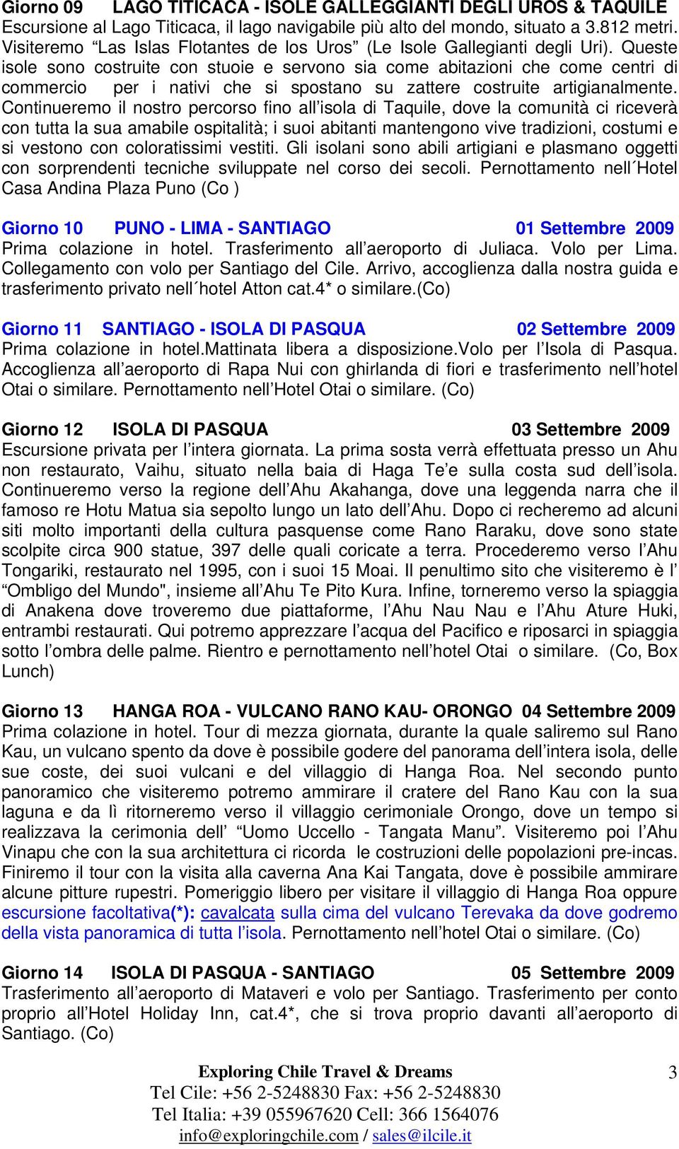 Queste isole sono costruite con stuoie e servono sia come abitazioni che come centri di commercio per i nativi che si spostano su zattere costruite artigianalmente.