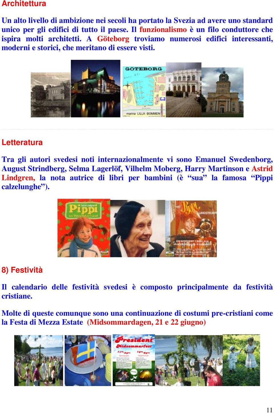 Letteratura Tra gli autori svedesi noti internazionalmente vi sono Emanuel Swedenborg, August Strindberg, Selma Lagerlöf, Vilhelm Moberg, Harry Martinson e Astrid Lindgren, la nota autrice di libri