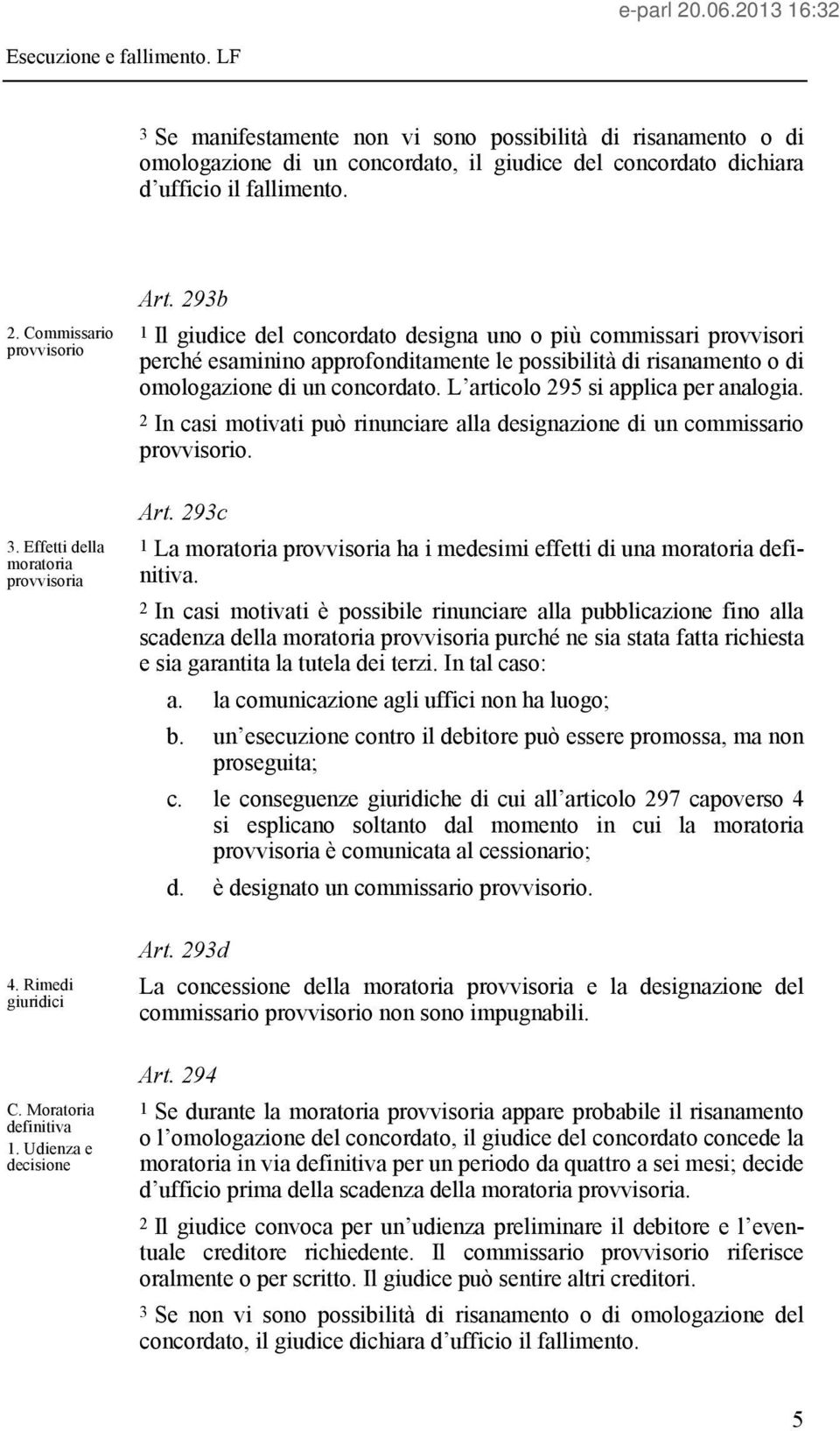 293b 1 Il giudice del concordato designa uno o più commissari provvisori perché esaminino approfonditamente le possibilità di risanamento o di omologazione di un concordato.