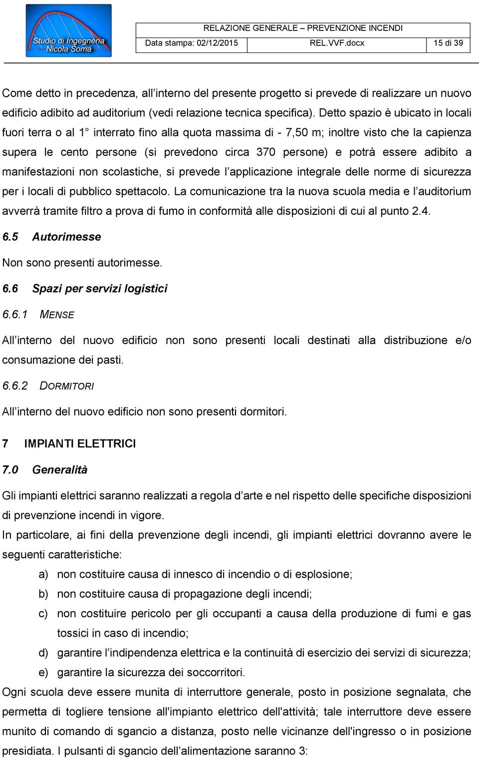 Detto spazio è ubicato in locali fuori terra o al 1 interrato fino alla quota massima di - 7,50 m; inoltre visto che la capienza supera le cento persone (si prevedono circa 370 persone) e potrà